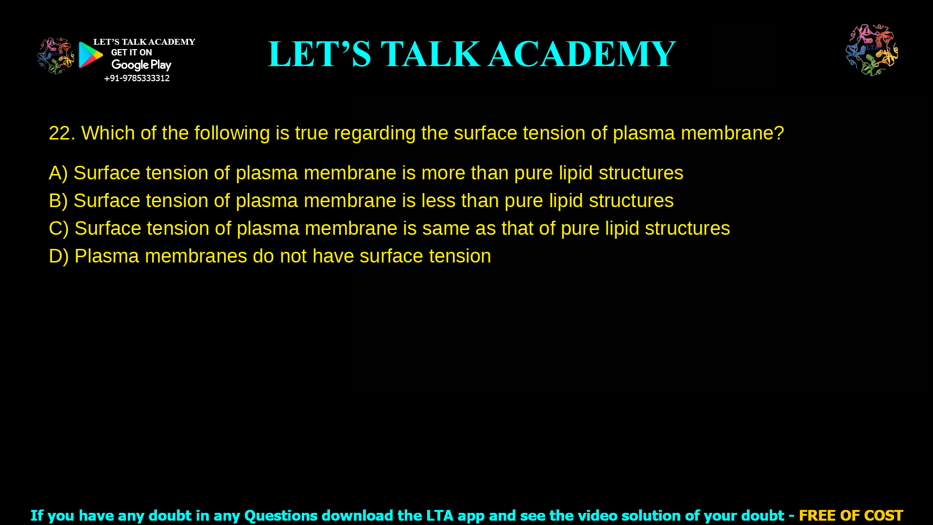 7. Which of the following is true regarding the surface tension of plasma membrane? a. Surface tension of plasma membrane is more than pure lipid structures b. Surface tension of plasma membrane is less than pure lipid structures c. Surface tension of plasma membrane is same as that of pure lipid structures d. Plasma membranes do not have surface tension
