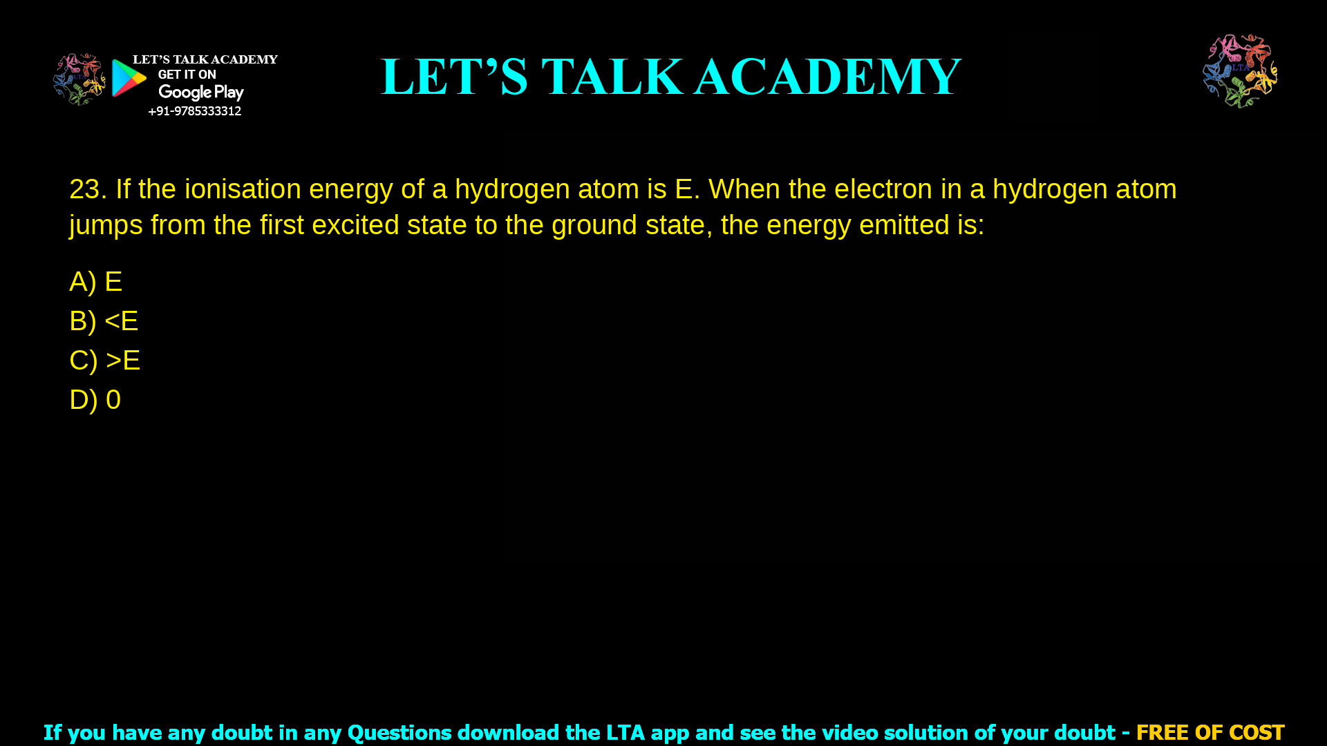 If the ionisation energy of a hydrogen atom is E. When the electron in a hydrogen atom jumps from the first excited state to the ground state, the energy emitted is: E < E > E 0