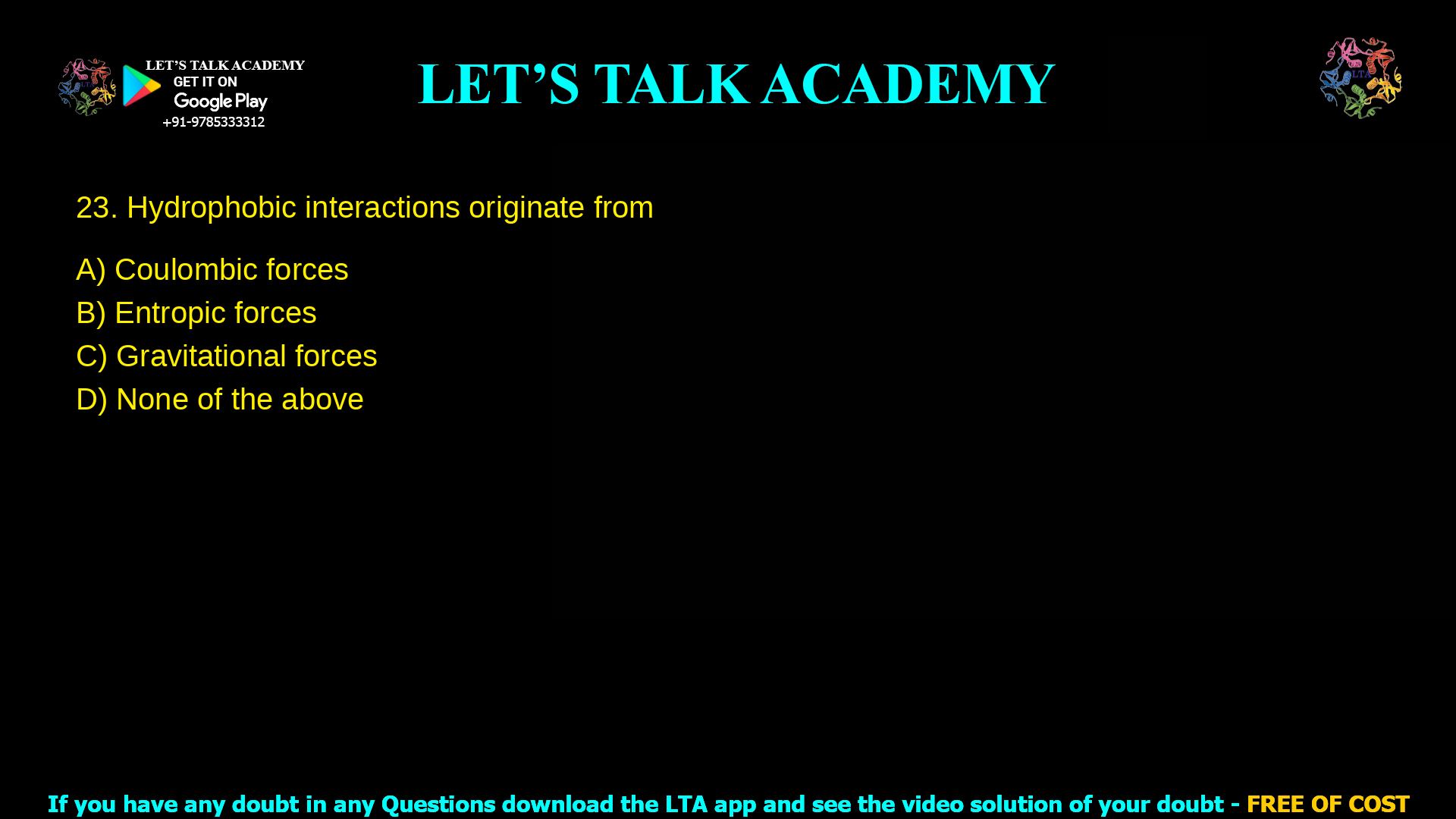 8. Hydrophobic interactions originate from a. Coulombic forces b. Entropic forces c. Gravitational forces d. None of the above