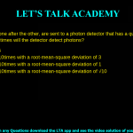 100 photons, one after the other, are sent to a photon detector that has a quantum efficiency of 0.1. How many times will the detector detect photons? exactly 10 times an average of 10 times with a root-mean-square deviation of 3 an average of 10 times with a root-mean-square deviation of 1 an average of 10 times with a root-mean-square deviation of 0.1