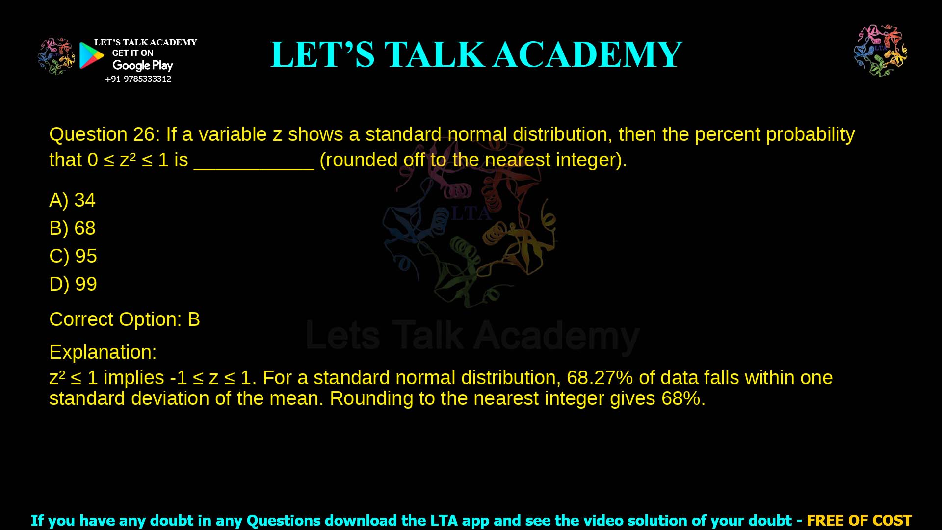 Q.26 If a variable 𝑧 shows a standard normal distribution, then the percent probability that 0 ≤ 𝑧2 ≤ 1 is ___________ (rounded off to the nearest integer). (A) 34 (B) 68 (C) 95 (D) 99
