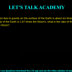 12. The acceleration due to gravity on the surface of the Earth is about six times its value on the Moon. If the density of the Earth is 1.67 times the Moon’s, what is the ratio of the diameter of the Earth to that of the Moon? a. 1.6 b. 3.1 c. 3.6 d. 6.4