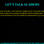 13. A simple pendulum of length L and mass M is initially at rest. You want to give it an initial kick so that it subsequently swings up by exactly 90 degrees before swinging back. The velocity your kick should impart to the pendulum to do this should be proportional to: (g is acceleration due to gravity) a. M b. √M/g c. √L/g d. √gL