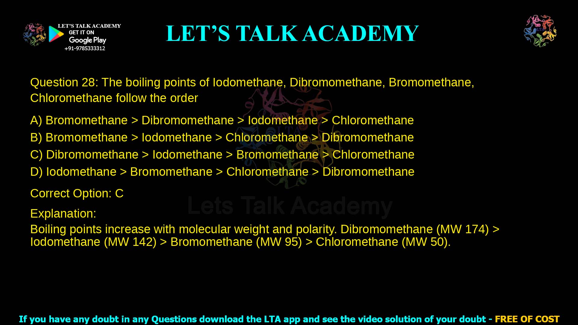 Q.28 The boiling points of Iodomethane, Dibromomethane, Bromomethane, Chloromethane follow the order (A) Bromomethane  Dibromomethane  Iodomethane  Chloromethane (B) Bromomethane  Iodomethane  Chloromethane  Dibromomethane (C) Dibromomethane  Iodomethane  Bromomethane  Chloromethane (D) Iodomethane  Bromomethane  Chloromethane  Dibromomethane