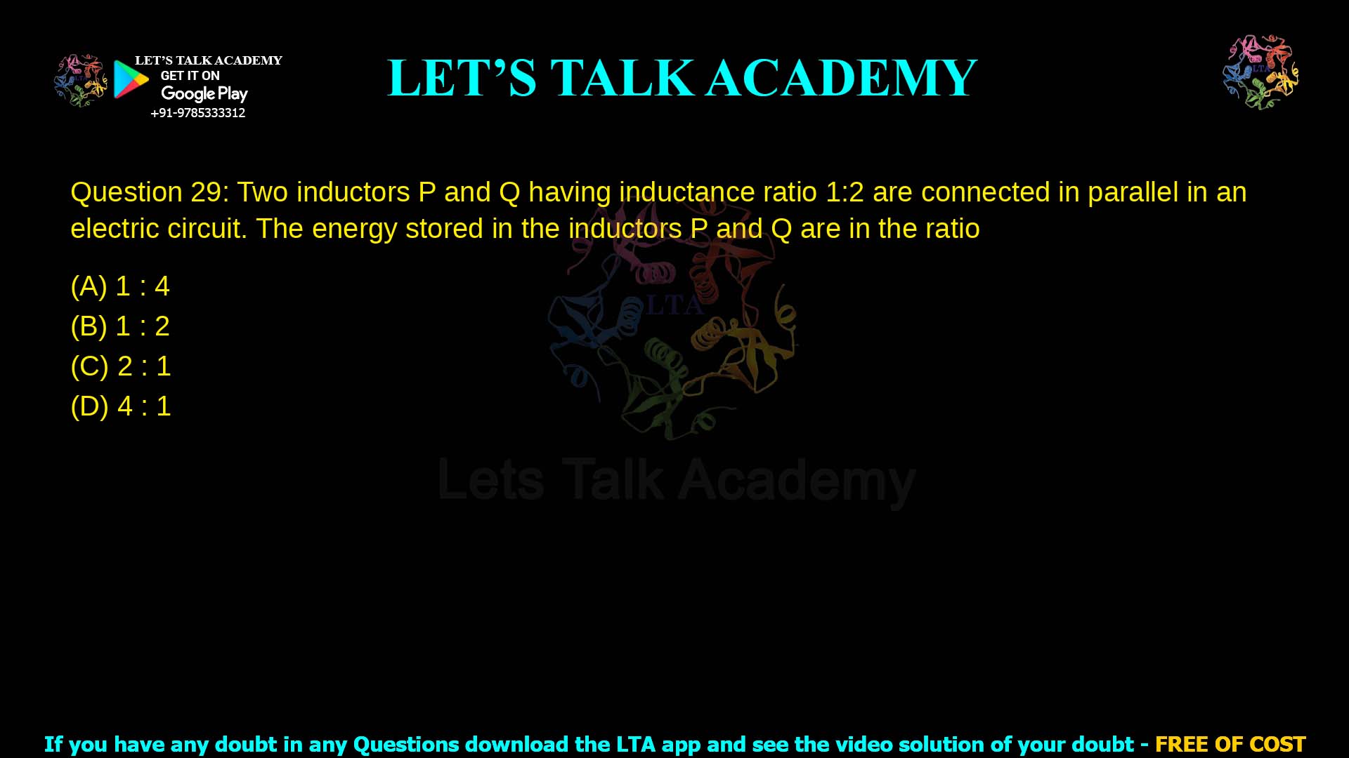 Q.29 Two inductors P P and Q Q having inductance ratio 1 : 2 1:2 are connected in parallel in an electric circuit. The energy stored in the inductors P P and Q Q are in the ratio (A) 1 2 : 4 2 1 :4 (B) 1 : 2 1:2 (C) 2 : 1 2:1 (D) 4 : 1 4:1