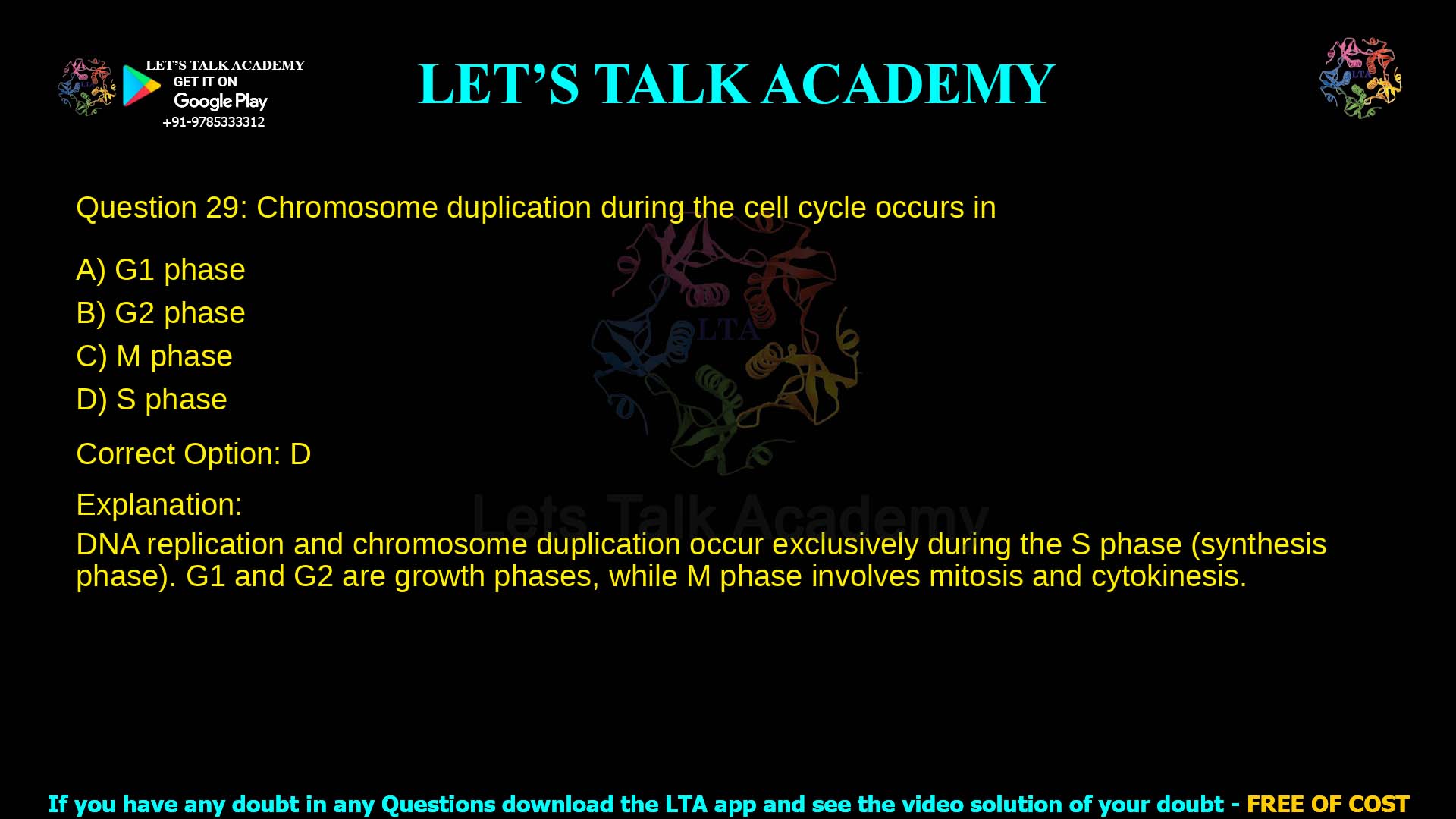 Q.29 Chromosome duplication during the cell cycle occurs in (A) G1 phase (B) G2 phase (C) M phase (D) S phase