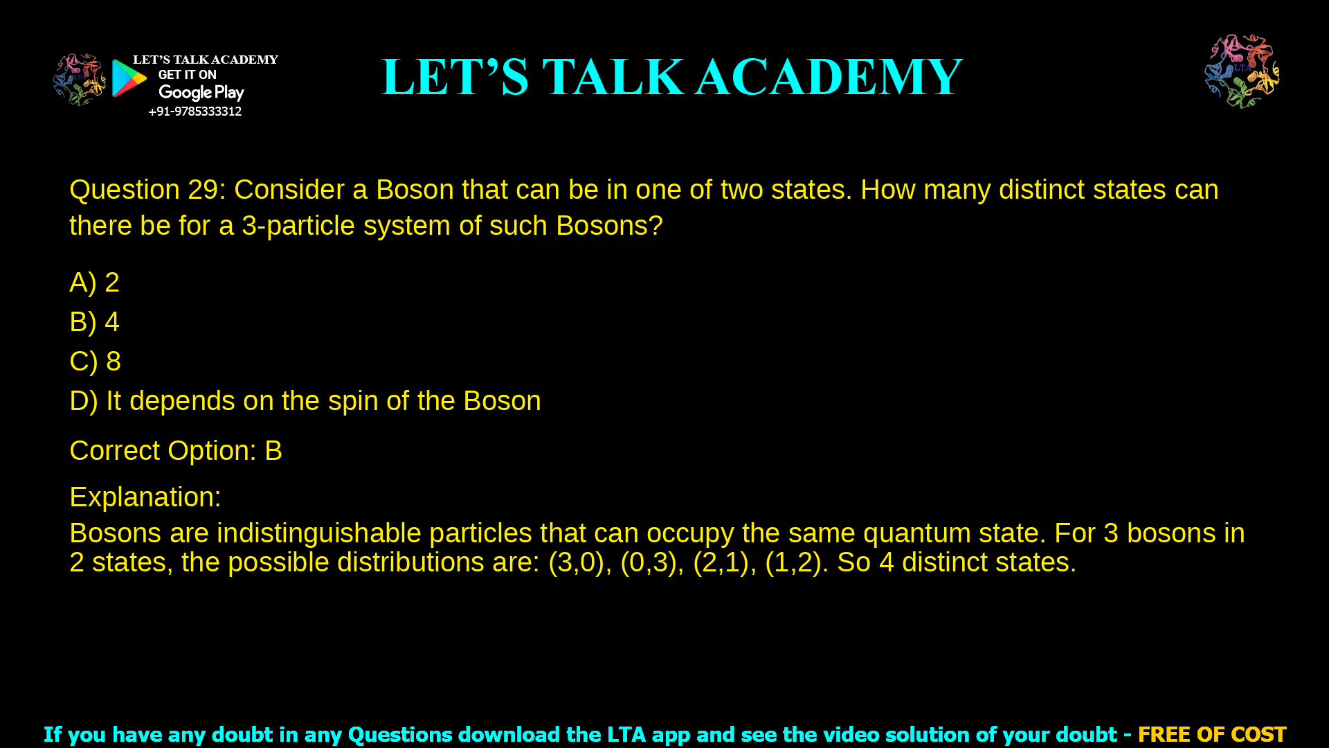 14. Consider a Boson that can be in one of two states. How many distinct states can there be for a 3-particle system of such Bosons? a. 2 b. 4 c. 8 d. It depends on the spin of the Boson