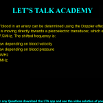 15. The velocity of blood in an artery can be determined using the Doppler effect with ultrasound. Blood in an artery is moving directly towards a piezoelectric transducer, which emits ultrasound at a frequency of 7.5MHz. The shifted frequency is: a. Either high or low depending on blood velocity b. Either high or low depending on blood pressure c. Higher than 7.5MHz d. Lower than 7.5MHz