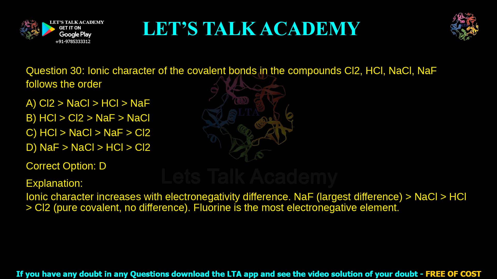 Q.30 Ionic character of the covalent bonds in the compounds Cl2, HCl, NaCl, NaF follows the order (A) Cl2 > NaCl > HCl > NaF (B) HCl > Cl2 > NaF > NaCl (C) HCl > NaCl > NaF > Cl2 (D) NaF > NaCl > HCl > Cl2