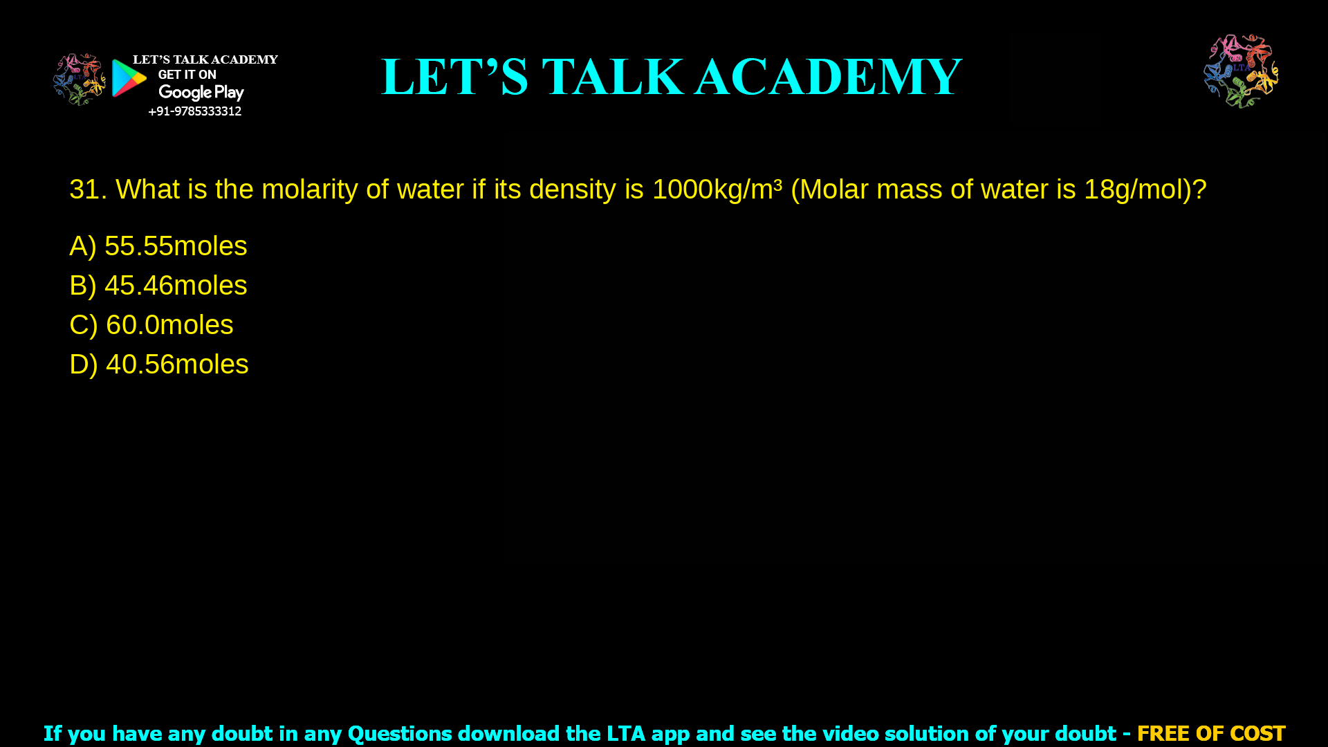 What is the molarity of water if its density is 1000kg/m3 (Molar mass of water is 18 g/mol) 55.55 moles 45.46 moles 60.0 moles 40.56 moles
