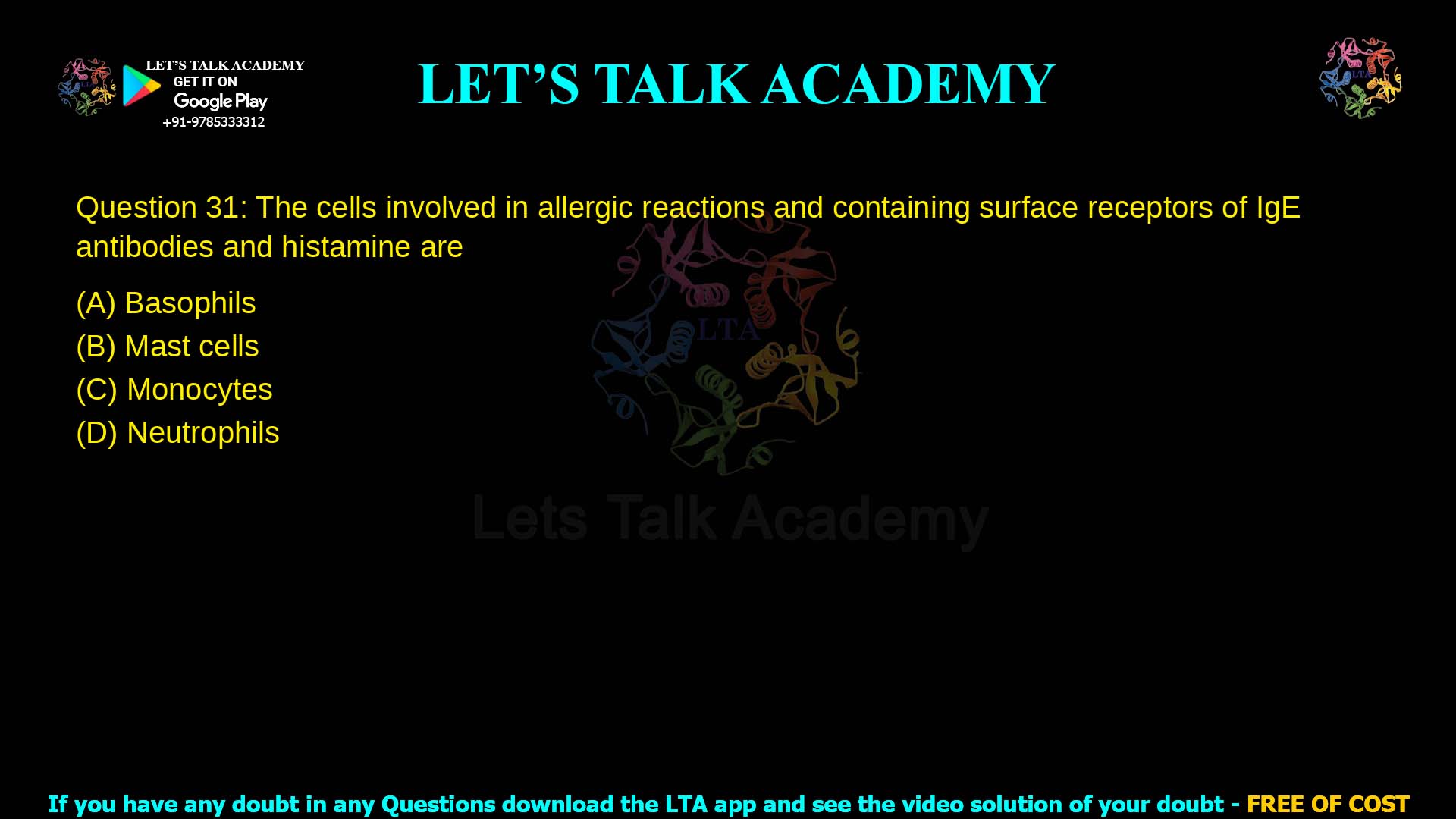 Q.31 The cells involved in allergic reactions and containing surface receptors of IgE antibodies and histamine are (A) Basophils (B) Mast cells (C) Monocytes (D) Neutrophils