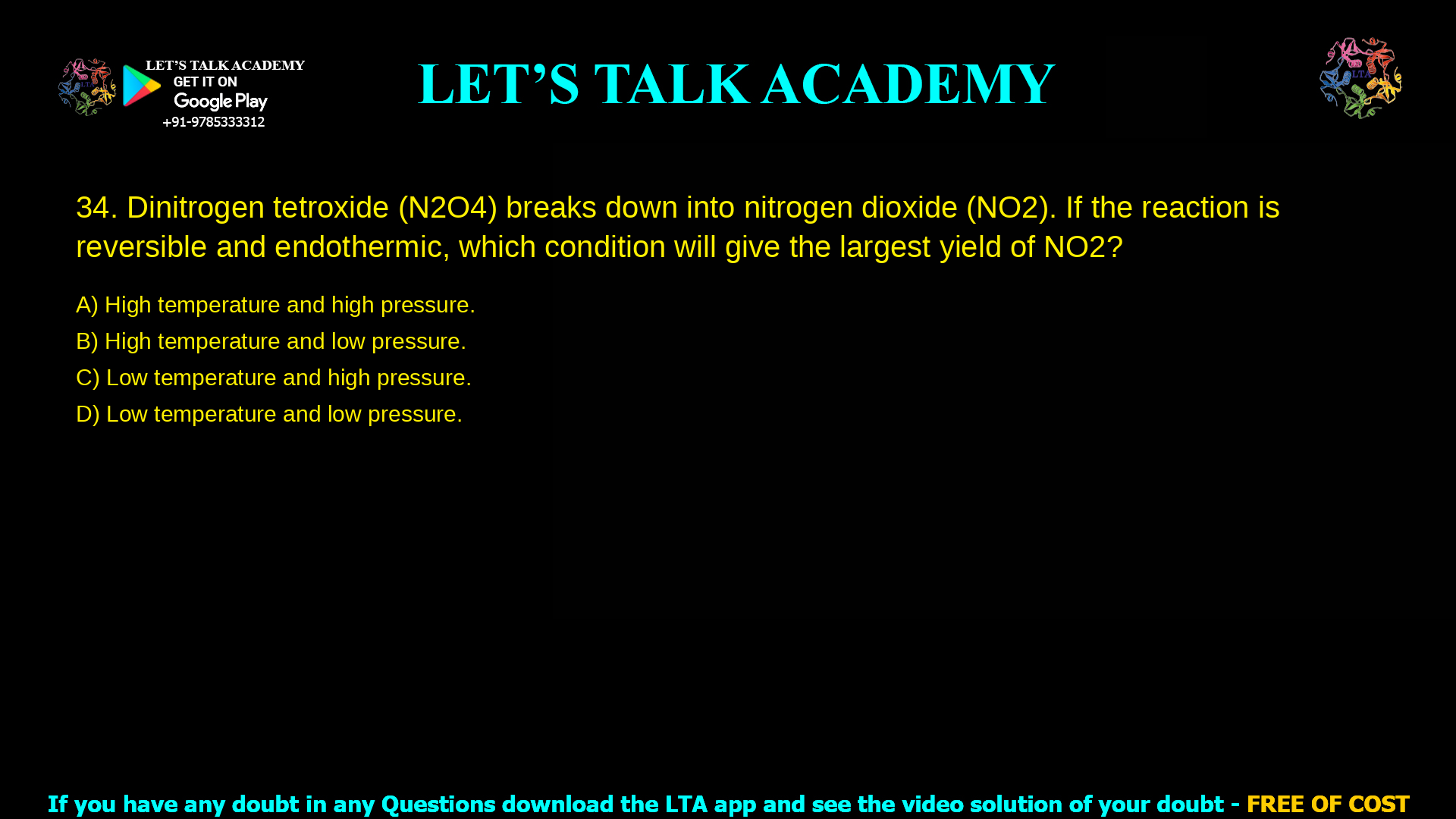 Dinitrogen tetroxide (N2O4) breaks down into nitrogen dioxide (NO2). If the reaction is reversible and endothermic, which condition will give the largest yield of NO2? High temperature and high pressure. High temperature and low pressure. Low temperature and high pressure. Low temperature and low pressure.