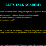 5. Reactions with positive free energy change (ΔG0>0) can be made to occur by: a. coupling them with exergonic reactions via a common intermediate b. manipulating the concentrations of products and reactants c. coupling them to hydrolysis of ATP d. All of the above