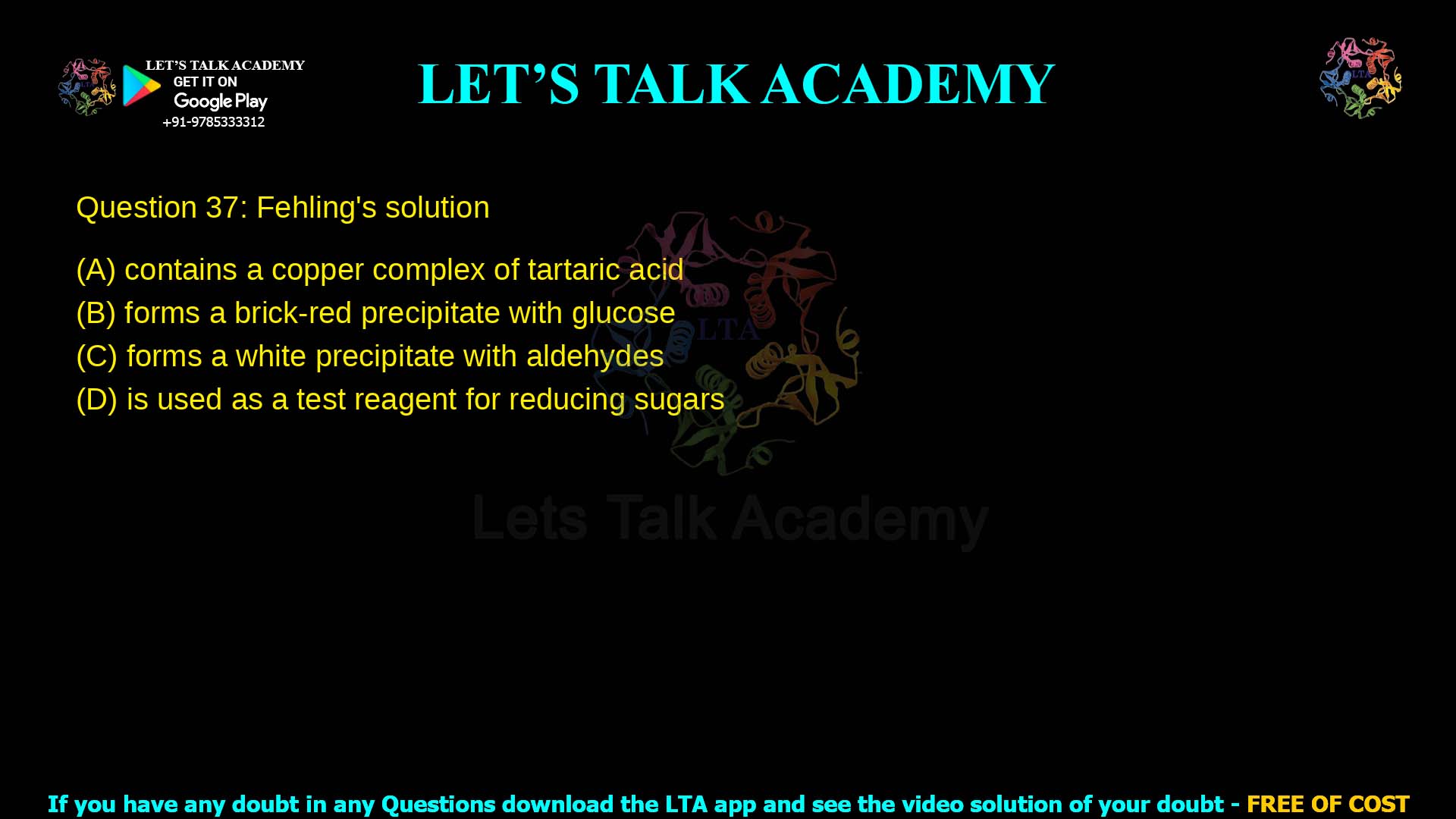 Q.37 Fehling’s solution (A) contains a copper complex of tartaric acid (B) forms a brick‑red precipitate with glucose (C) gives a purple precipitate with aldehydes (D) is used as a test reagent for reducing sugars
