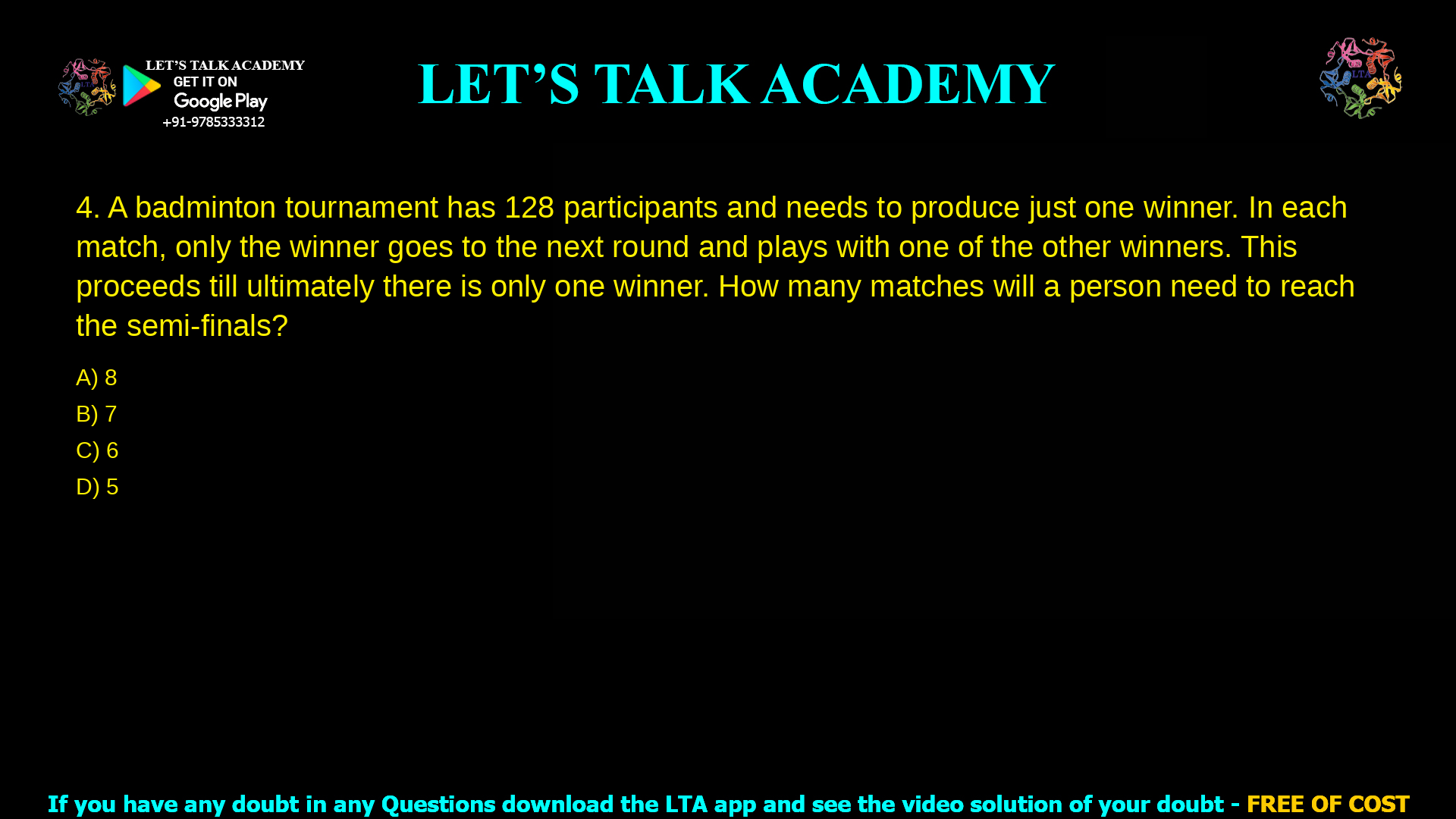 A badminton tournament has 128 participants and needs to produce just one winner. In each match, only the winner goes to the next round and plays with one of the other winners. This proceeds till ultimately there is only one winner. How many matches will a person need to reach the semi-finals? 8 7 6 5