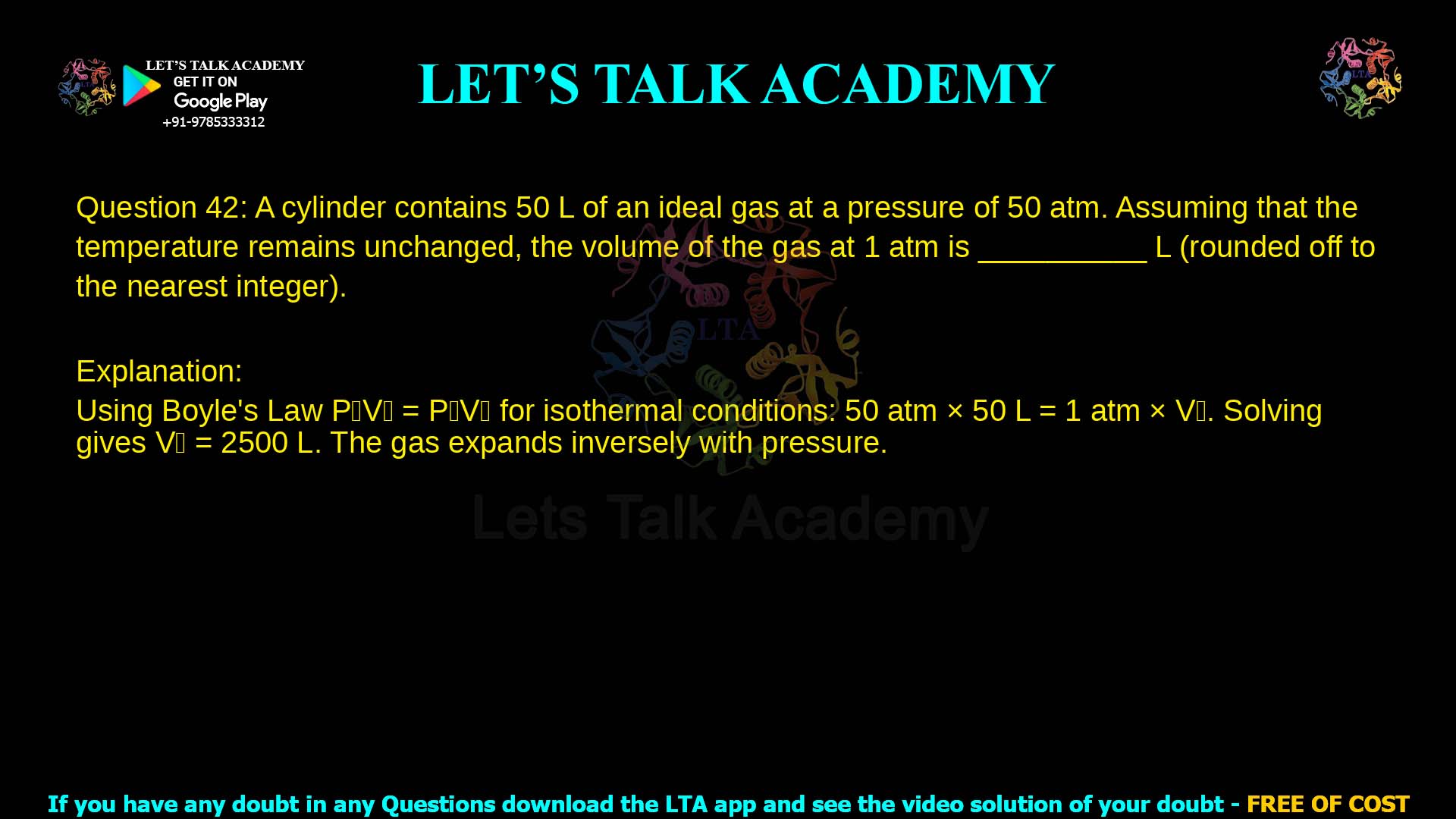Q.42 A cylinder contains 50 𝐿 of an ideal gas at a pressure of 50 𝑎𝑡𝑚. Assuming that the temperature remains unchanged, the volume of the gas at 1 𝑎𝑡𝑚 is __________ 𝐿 (rounded off to the nearest integer).