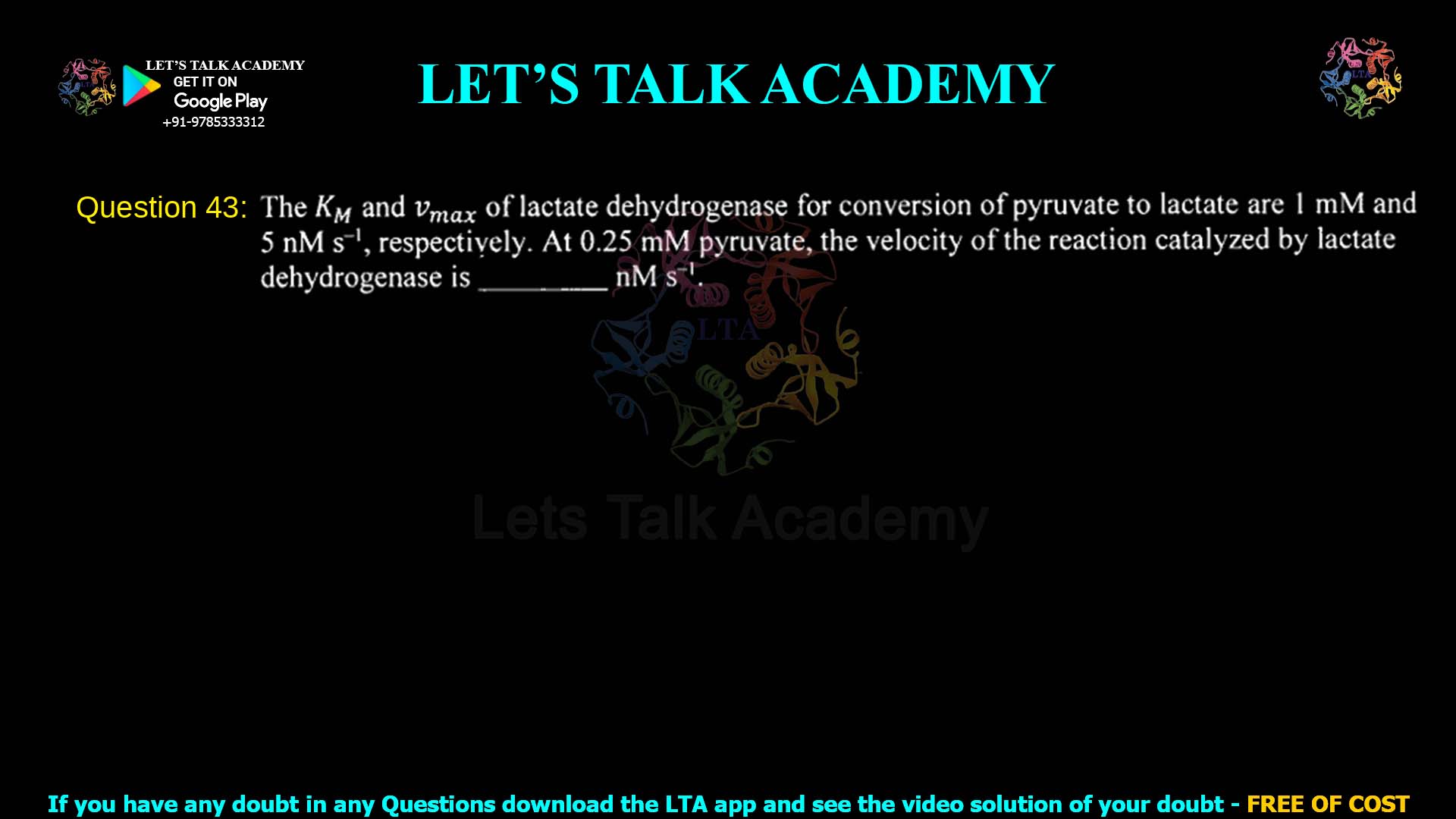 Q.43 The Kₘ and Vmax of lactate dehydrogenase for conversion of pyruvate to lactate are 1 mM and 5 pM s⁻¹, respectively. At 0.25 mM pyruvate, the velocity of the reaction catalyzed by lactate dehydrogenase is ______ pM s⁻¹.