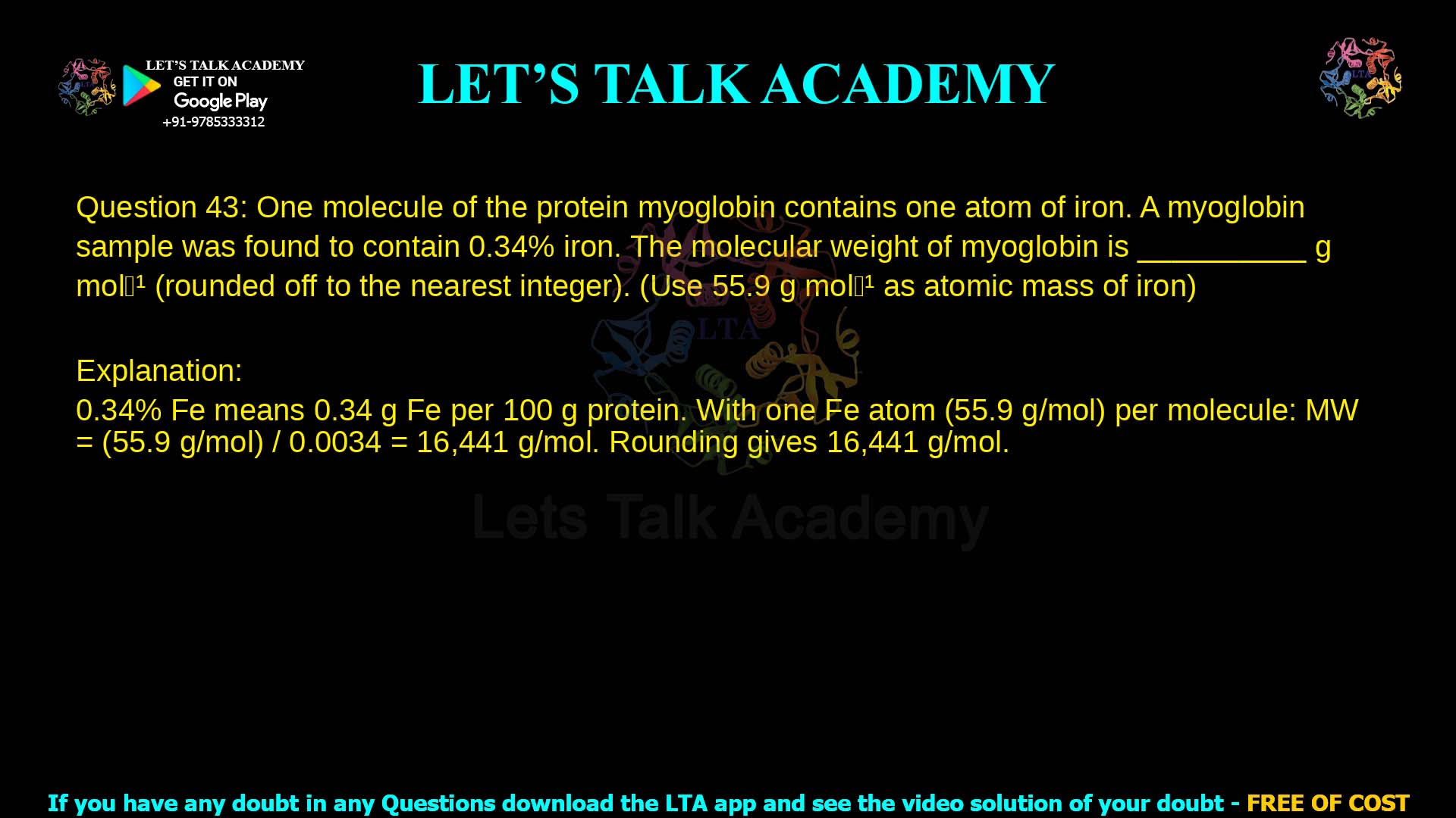 Q.43 One molecule of the protein myoglobin contains one atom of iron. A myoglobin sample was found to contain 0.34% iron. The molecular weight of myoglobin is __________ 𝑔 𝑚𝑜𝑙−1 (rounded off to the nearest integer). (Use 55.9 𝑔 𝑚𝑜𝑙−1 as atomic mass of iron)