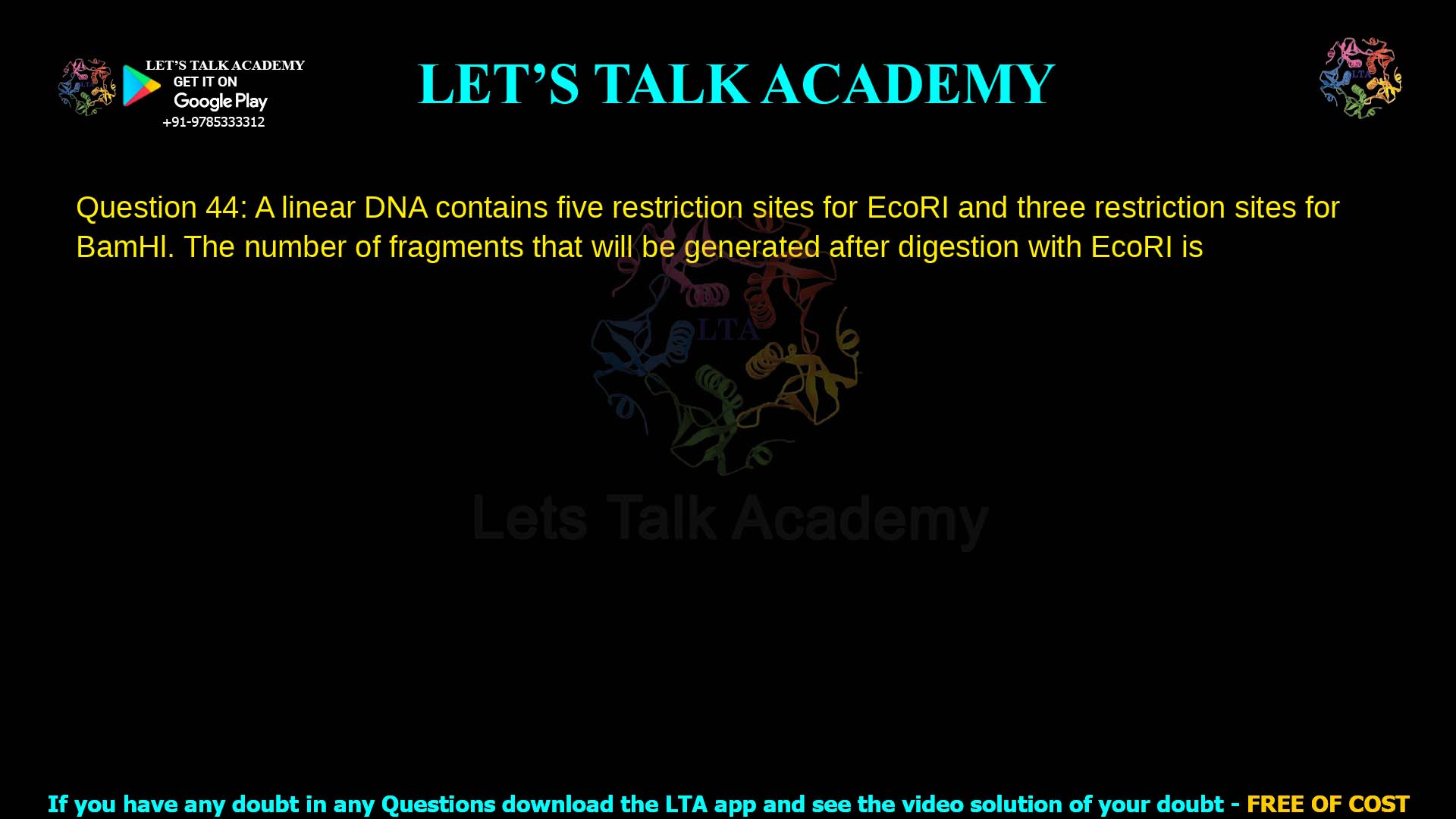 Q.44 A linear DNA contains five restriction sites for EcoRI and three restriction sites for BamHI. The number of fragments that will be generated after digestion with EcoRI is ______.