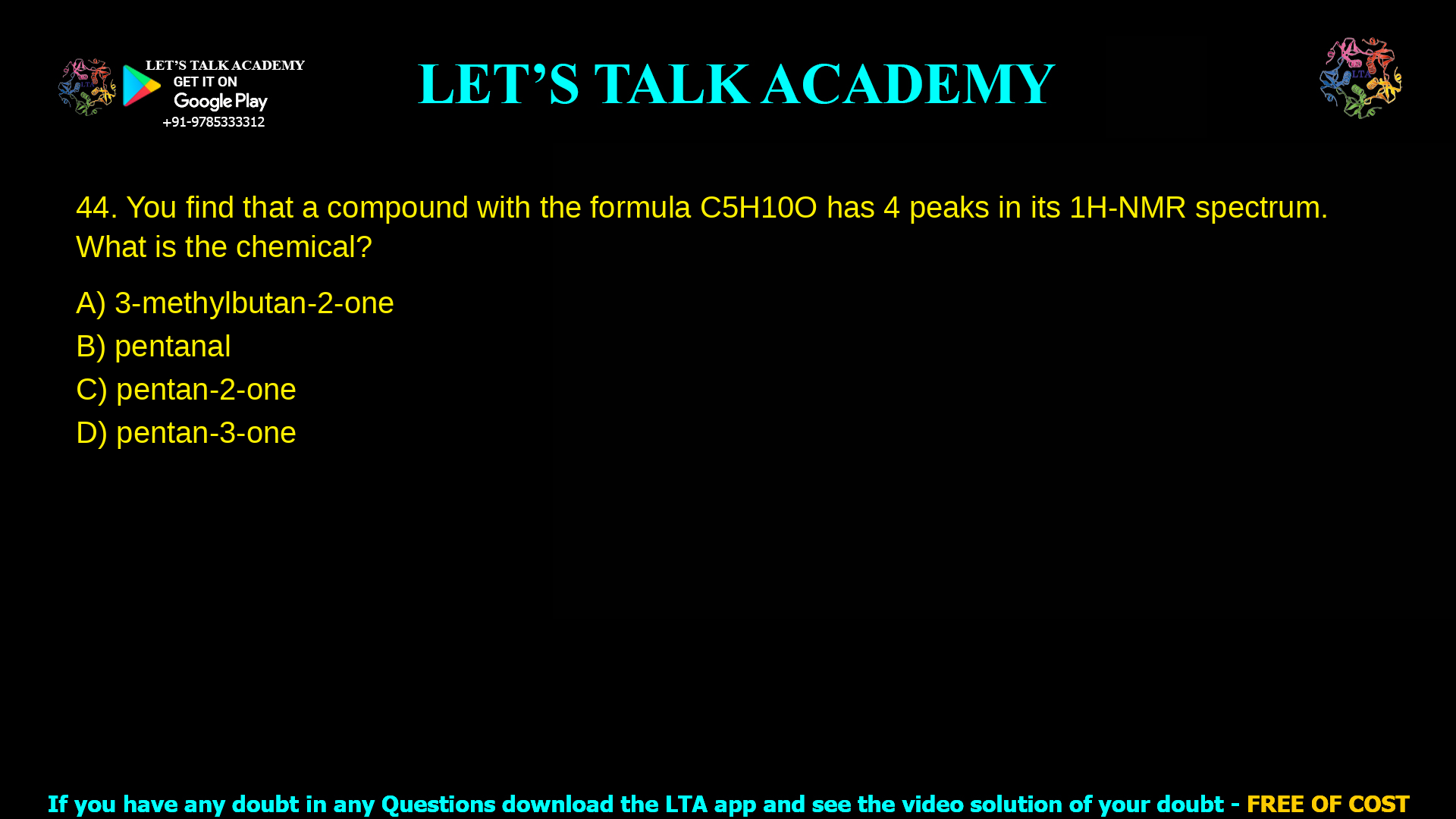 14. You find that a compound with the formula C5H10O has 4 peaks in its 1H-NMR spectrum. What is the chemical? a. 3-methylbutan-2-one b. pentanal c. pentan-2-one d. pentan-3-one