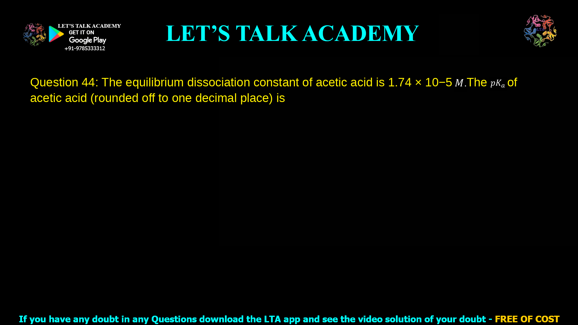 Q.44 The equilibrium dissociation constant of acetic acid is 1.74 × 10-5 𝑀. The 𝑝𝐾𝑎 of acetic acid (rounded off to one decimal place) is _____ .