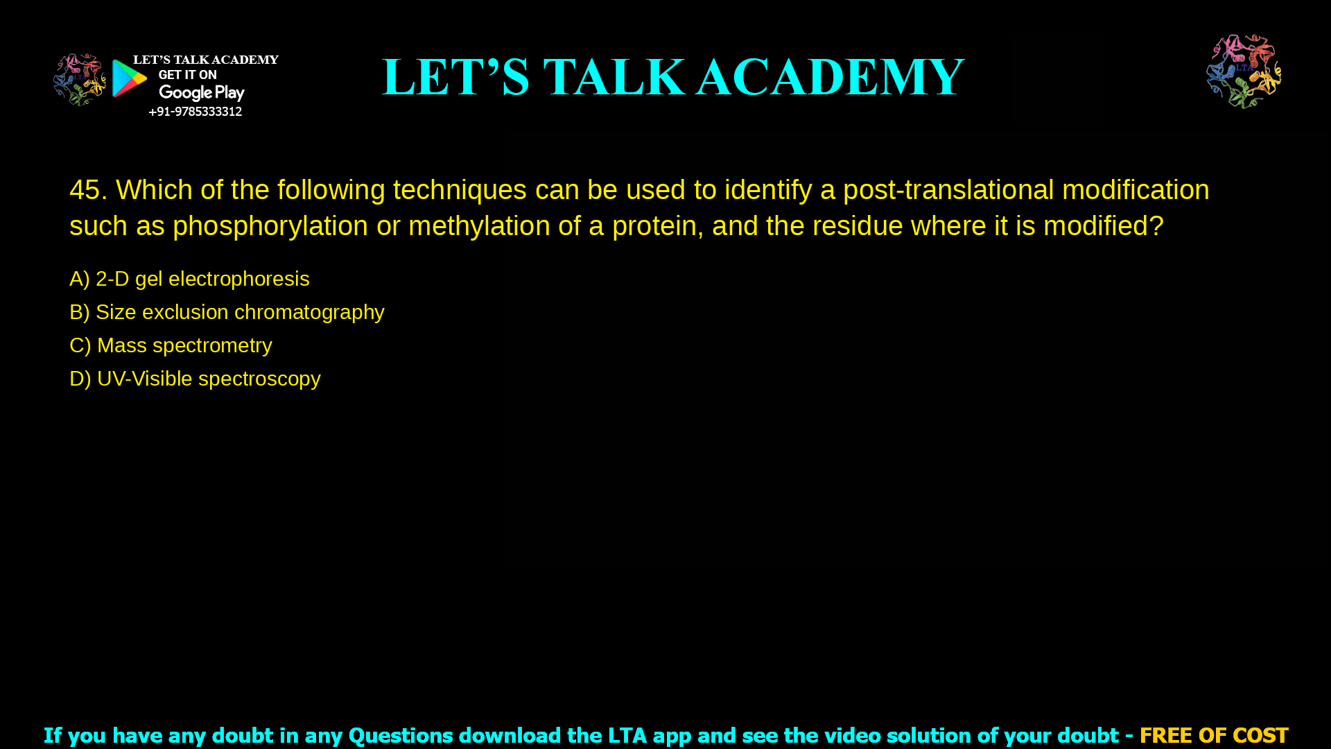 Which of the following techniques can be used to identify a post-translational modification such as phosphorylation or methylation of a protein, and the residue where it is modified? 2-D gel electrophoresis Size exclusion chromatography Mass spectrometry UV-Visible spectroscopy