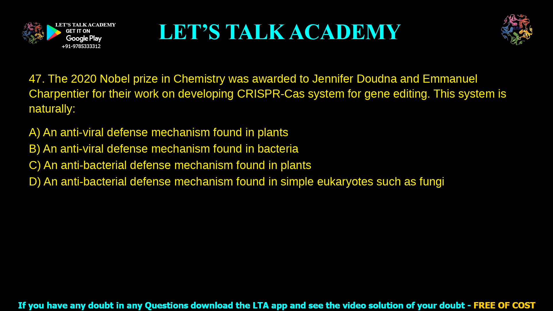 2. The 2020 Nobel prize in Chemistry was awarded to Jennifer Doudna and Emmanuel Charpentier for their work on developing CRISPR-Cas system for gene editing. This system is naturally: a. An anti-viral defense mechanism found in plants b. An anti-viral defense mechanism found in bacteria c. An anti-bacterial defense mechanism found in plants d. An anti-bacterial defense mechanism found in simple eukaryotes such as fungi