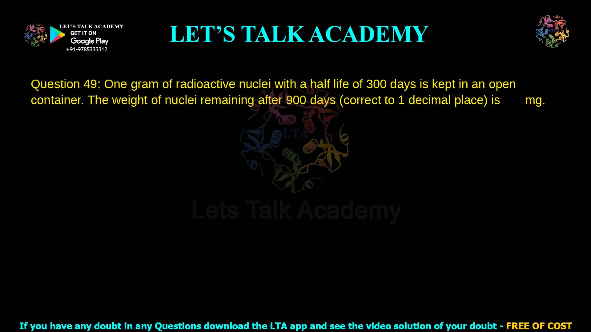 Q.49 One gram of radioactive nuclei with a half‑life of 300 days is kept in an open container. The weight of nuclei remaining after 900 days (correct to 1 decimal place) is ________ mg.