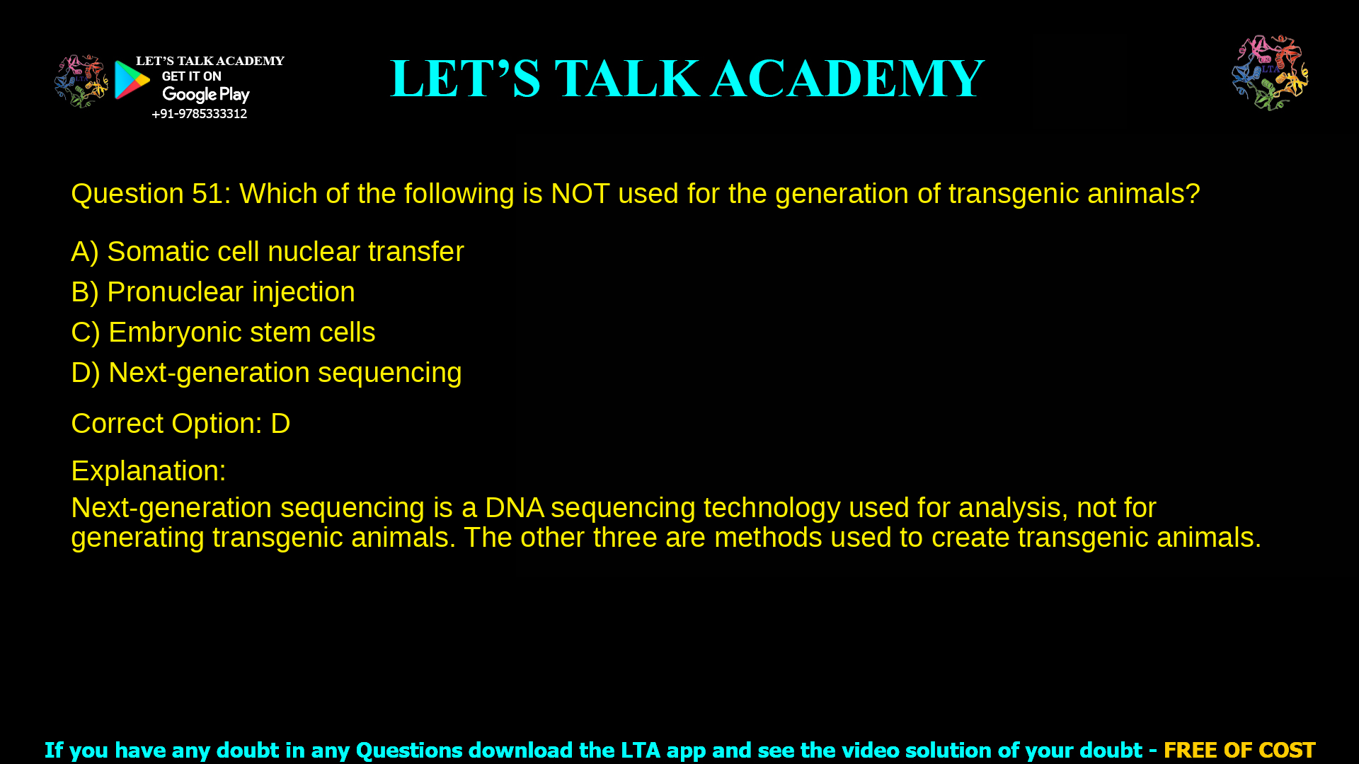 6. Which of the following is NOT used for the generation of transgenic animals? a. Somatic cell nuclear transfer b. Pronuclear injection c. Embryonic stem cells d. Next-generation sequencing