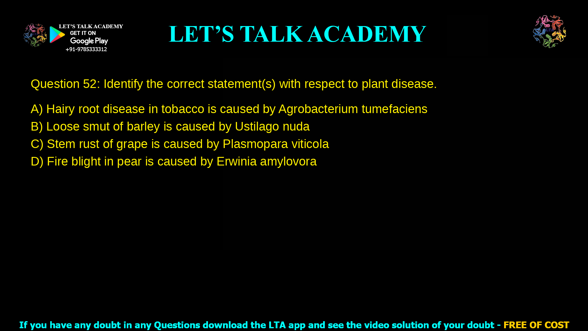 Q.52 Identify the correct statement(s) with respect to plant disease. (A) Hairy root disease in tobacco is caused by Agrobacterium tumefaciens (B) Loose smut of barley is caused by Ustilago nuda (C) Stem rust of grape is caused by Plasmopara viticola (D) Fire blight in pear is caused by Erwinia amylovora