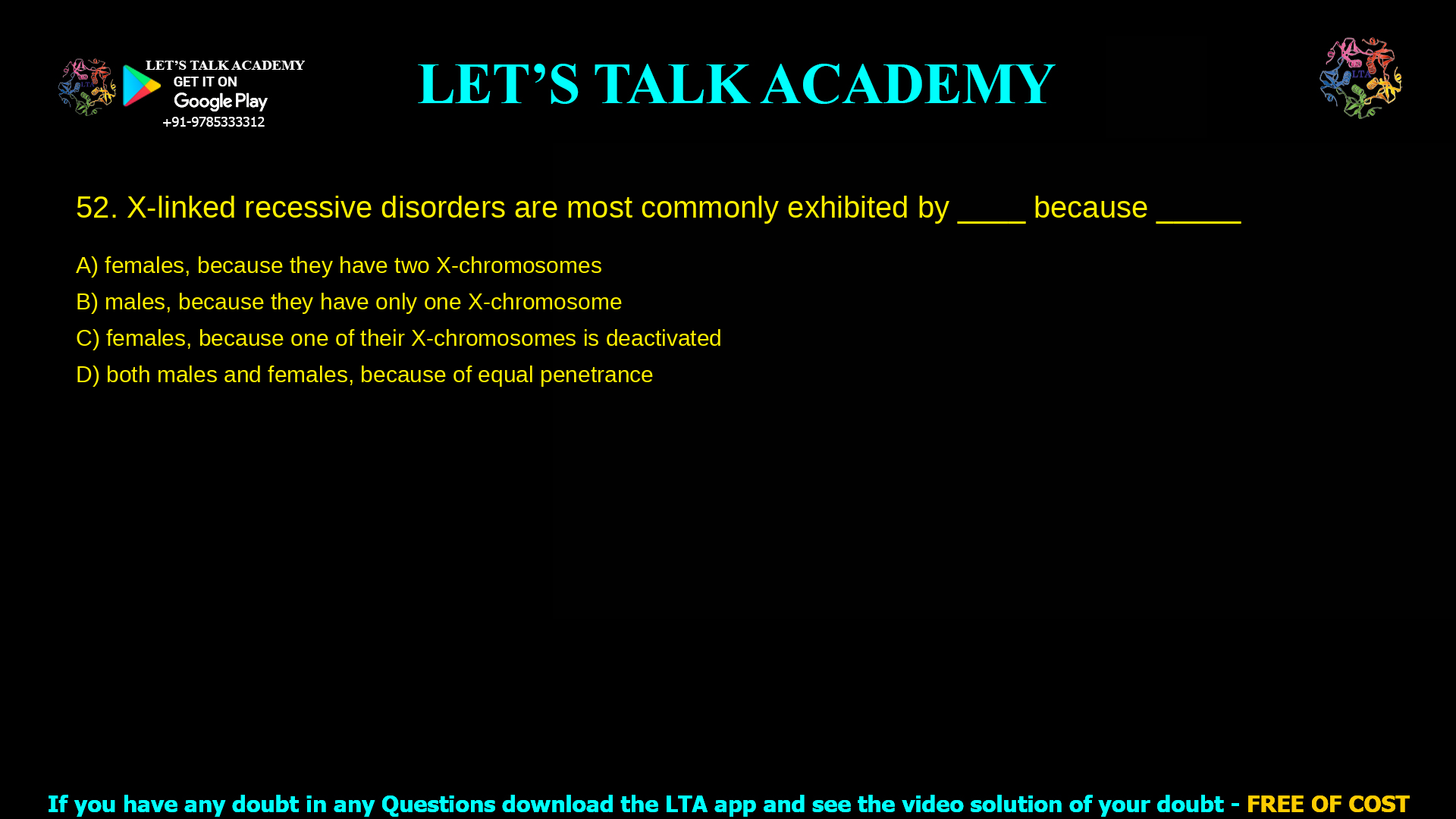 X-linked recessive disorders are most commonly exhibited by ---- because------- females, because they have two X-chromosomes and are therefore more likely to inherit one with a disease males, because they have only one X-chromosome females, because one of their X-chromosomes is deactivated both males and females, because of equal penetrance