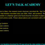 On an expedition to Mars, the newest rovers discover microbial life. Yay! On further probing, scientists discover that Martian microbes also use DNA, RNA, and proteins. Researchers changed one nucleotide in a Martian gene and found that the resultant mutant protein had changes in 3 adjacent amino acids. These observations are consistent with a Martian genetic code consisting of: Non-overlapping 2 codons Overlapping 2 base codons Overlapping triplet codons Overlapping 4 base codons