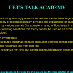 Co-operation, including seemingly altruistic behaviours can be advantageous when there is Reciprocity. This theory of reciprocal altruism provides one explanation for cases of seemingly altruistic behaviour by various animals (for example, sharing of blood meal in vampire bats). Under which of the following conditions this theory cannot be used as an explanation of co-operative behaviour? The animal is an invertebrate The animal is distributed such that repeated encounter between conspecifics is very rare The animal cannot recognize kins from non-kins The animal can recognize non-kins, but cannot distinguish between close and distant distant genetic relatives