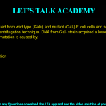12. DNA was isolated from wild type (Gal+) and mutant (Gal-) E.coli cells and separated by density gradient centrifugation technique. DNA from Gal- strain acquired a lower position. This indicates that the mutation is caused by: a. Inversion b. Insertion c. Missense mutation d. Point mutation