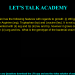 13. A bacterial strain has the following features with regards to growth: (i) Will grow on agar supplemented with Arginine (arg), Tryptophan (trp) and Leucine (leu). It is not capable of growing on media supplemented with (ii) arg and trp (iii) leu and trp, however it grows on media supplemented with (iv) arg and leu. What is the genotype of the bacterial strain? a. arg-, leu+, trp- b. leu+, arg- ,trp+ c. leu-, arg-, trp+ d. arg+, leu+, trp-