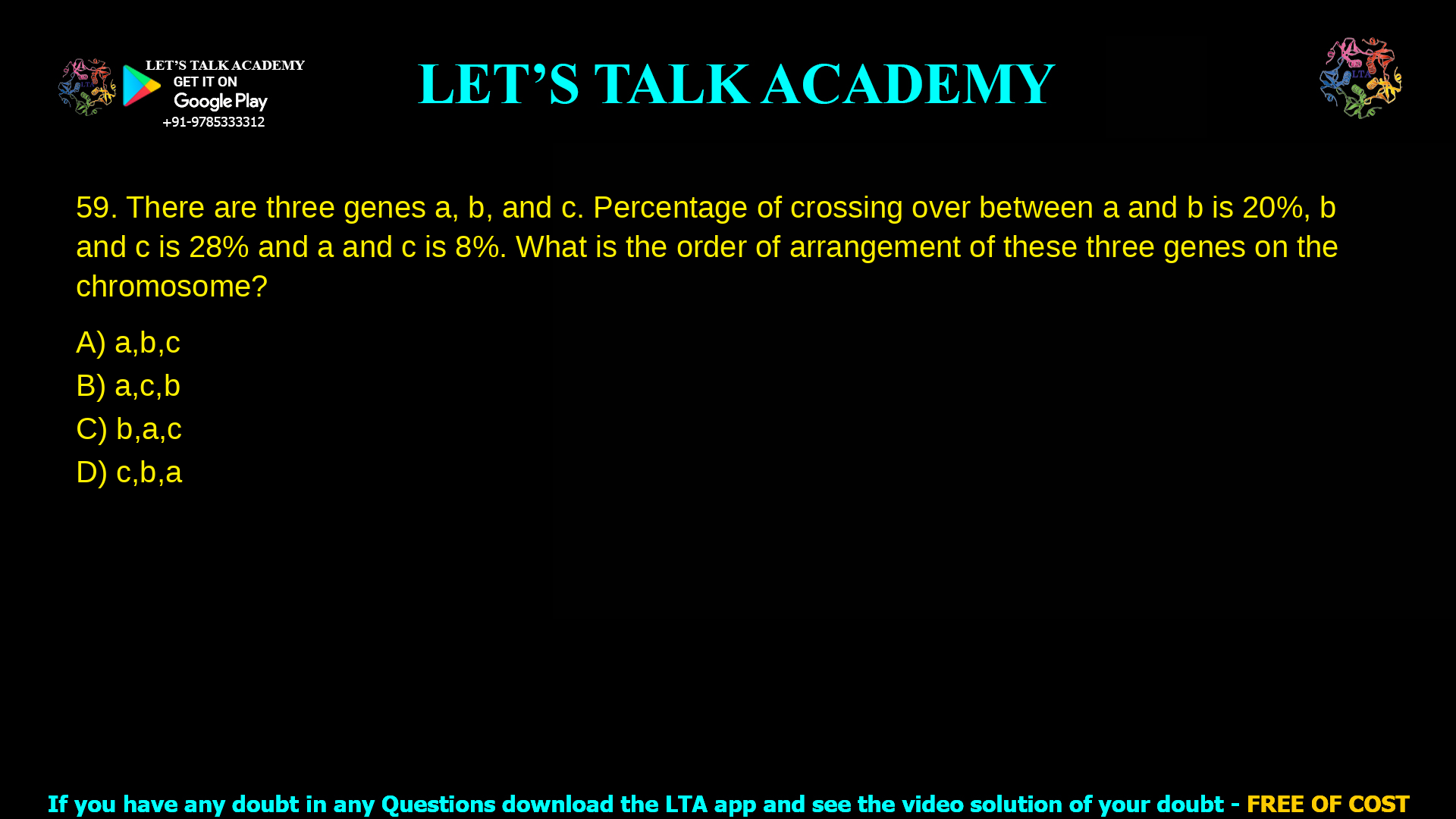There are three genes a, b, and c. Percentage of crossing over between a and b is 20%, b and c is 28% and a and c is 8%. What is the order of arrangement of these three genes on the chromosome? a, b, c a, c, b b, a, c c, b, a