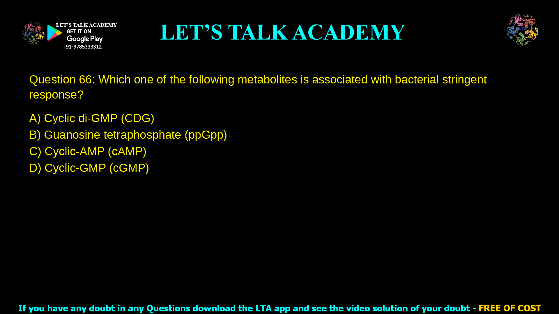 Q.66 Which one of the following metabolites is associated with bacterial stringent response? (A) Cyclic di-GMP (CDG) (B) Guanosine tetraphosphate (ppGpp) (C) Cyclic-AMP (cAMP) (D) Cyclic-GMP (cGMP)