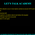 Many of the world's deserts occur in two bands centred at around 30˚N and 30˚S latitude. This can be explained by Patterns of continental drift Patterns of atmospheric circulation above and below the equator Global climate changes that have occurred Latitudinal variation in soil types