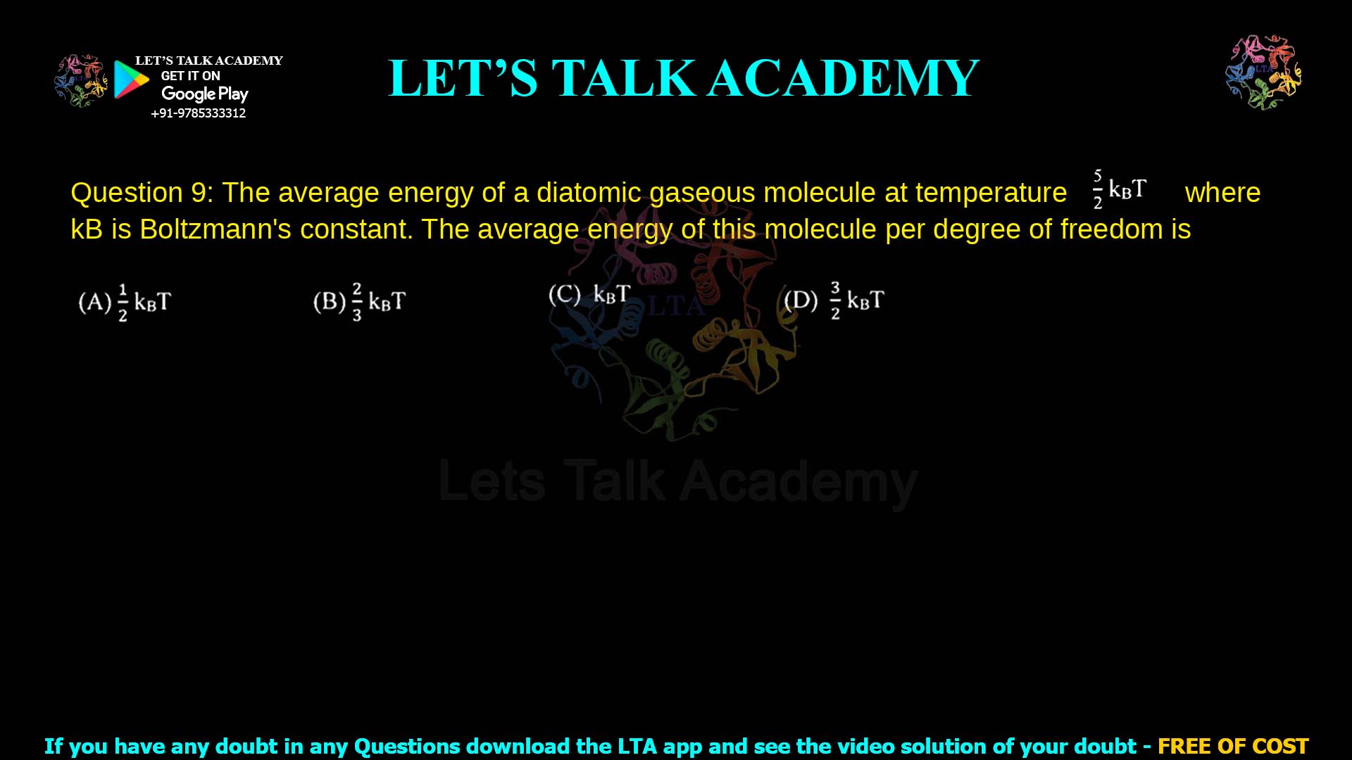 Q.9 The average energy of a diatomic gaseous molecule at temperature T is kBT where kB is Boltzmann’s constant. The average energy of this molecule per degree of freedom is (A) ½ kBT (B) 2⁄3 kBT (C) kBT (D) 2⁄5 kBT
