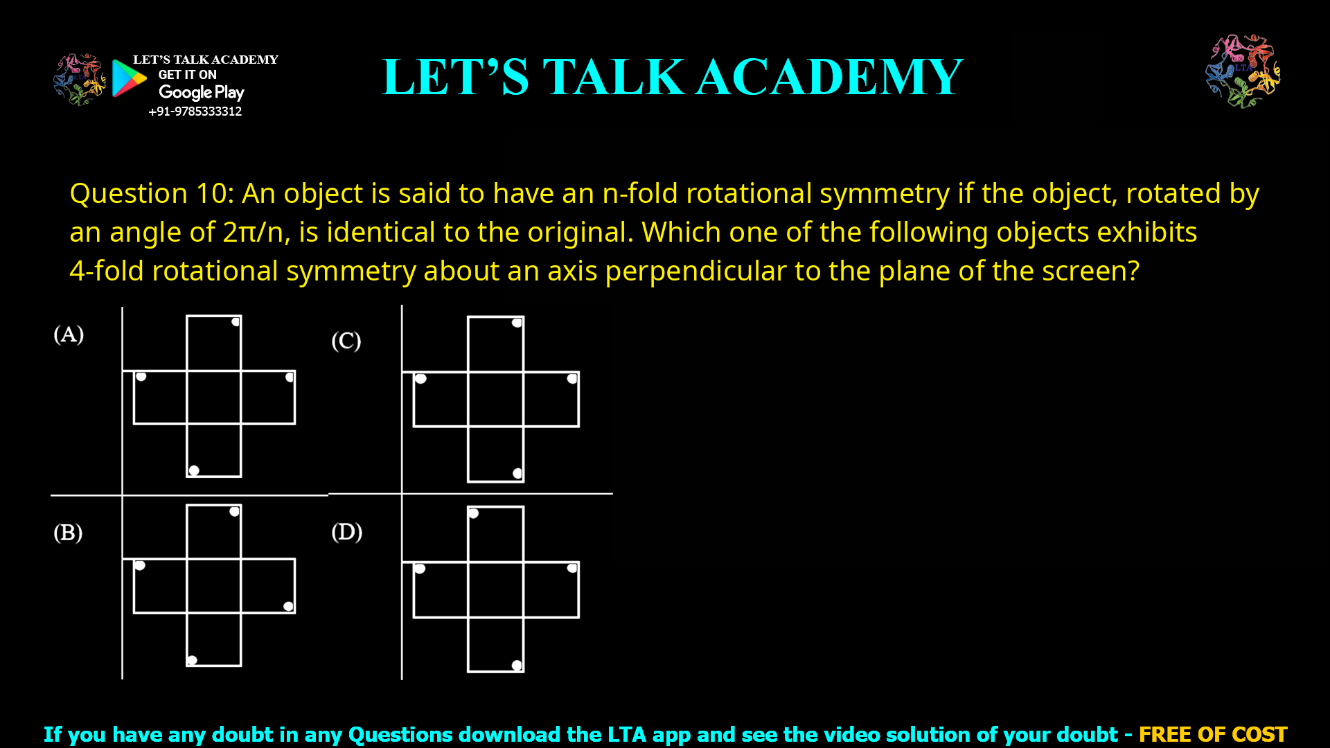 Q.10 An object is said to have an n-fold rotational symmetry if the object, rotated by an angle of 2π/n, is identical to the original. Which one of the following objects exhibits 4-fold rotational symmetry about an axis perpendicular to the plane of the screen? Note: The figures shown are representative.