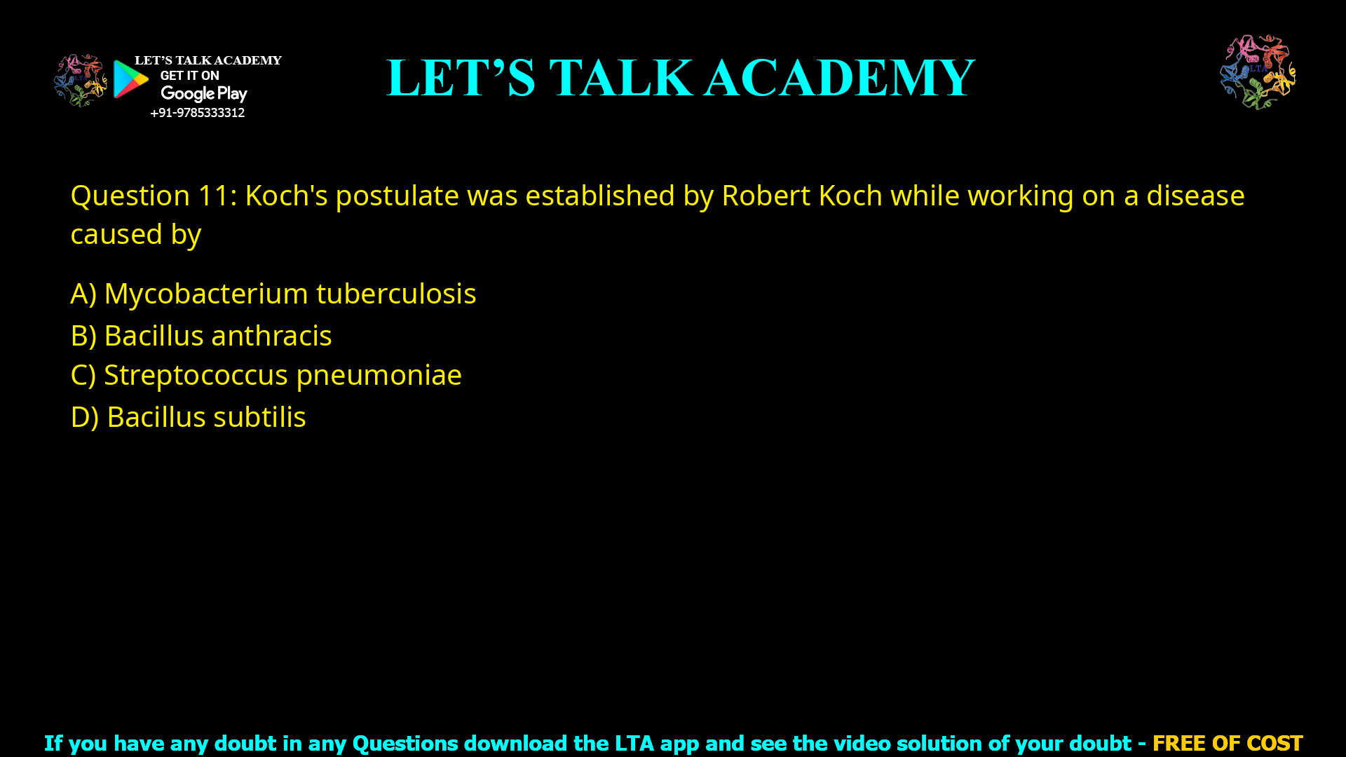 Q.11 Koch's postulate was established by Robert Koch while working on a disease caused by (A) Mycobacterium tuberculosis (B) Bacillus anthracis (C) Streptococcus pneumoniae (D) Bacillus subtilis