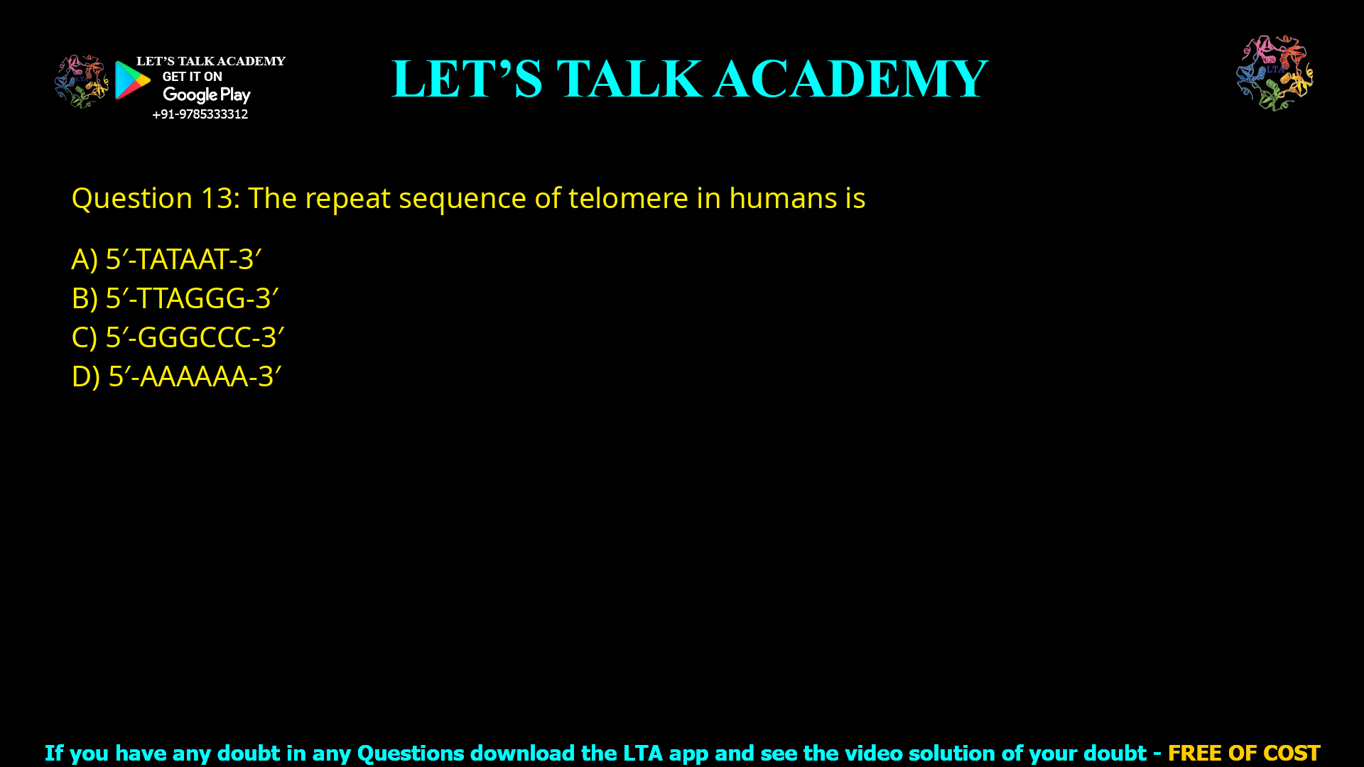 Q.13 The repeat sequence of telomere in humans is (A) 5'-TATAAT-3' (B) 5'-TTAGGG-3' (C) 5'-GGGCCC-3' (D) 5'-AAAAAA-3'