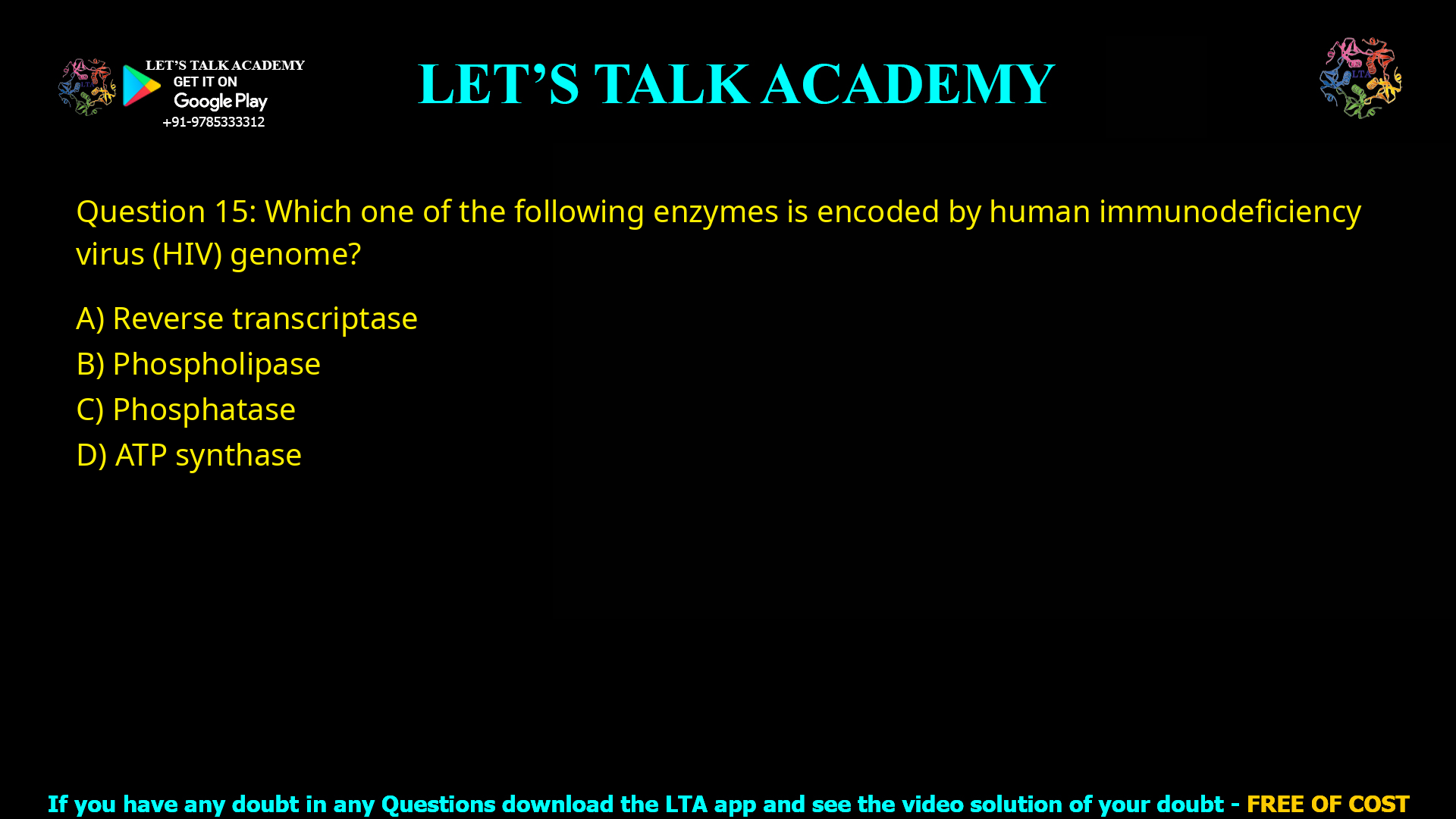 Q.15 Which one of the following enzymes is encoded by human immunodeficiency virus (HIV) genome? (A) Reverse transcriptase (B) Phospholipase (C) Phosphatase (D) ATP synthase