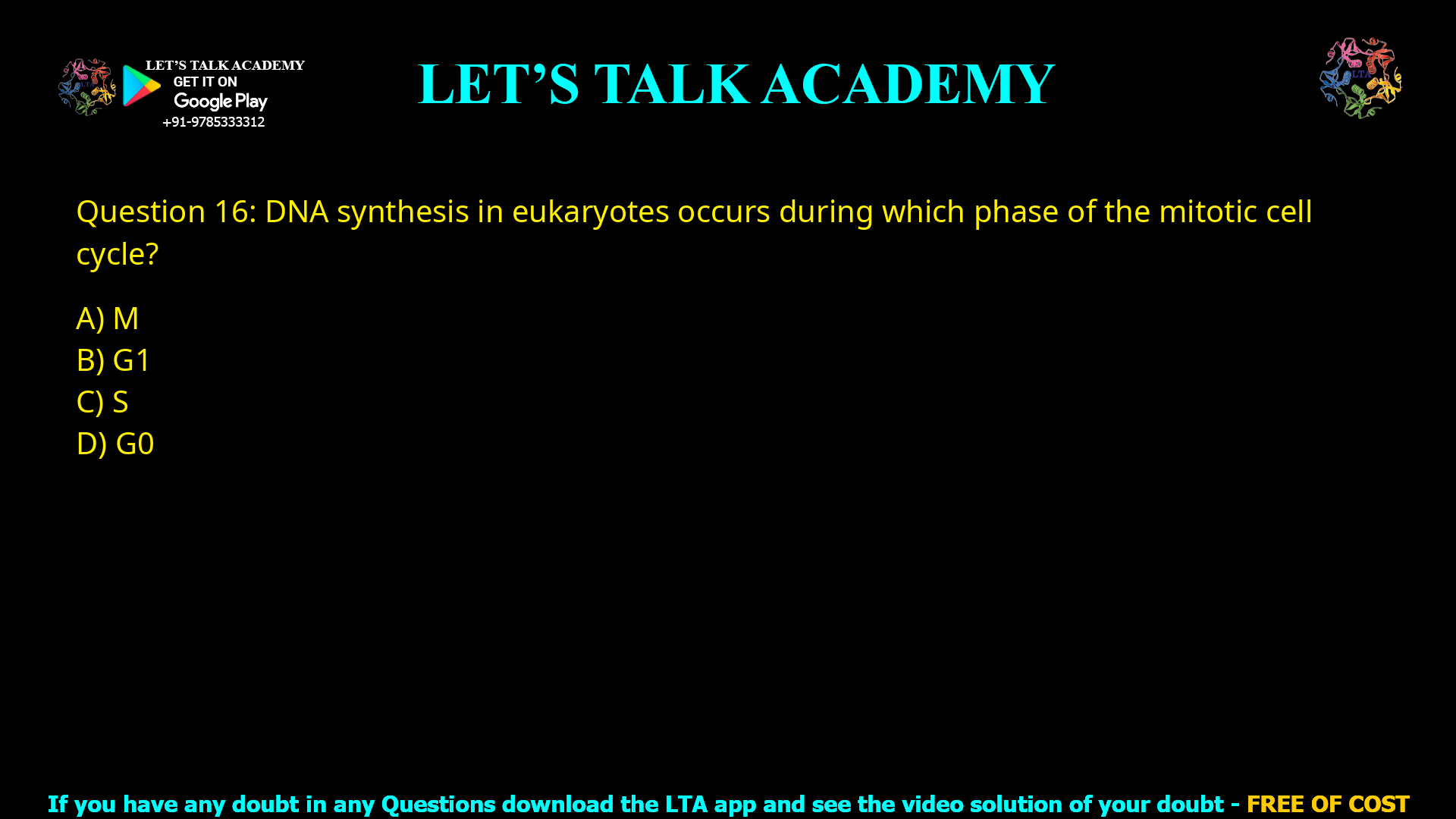 Q.16 DNA synthesis in eukaryotes occurs during which phase of the mitotic cell cycle? (A) M (B) G1 (C) S (D) G0