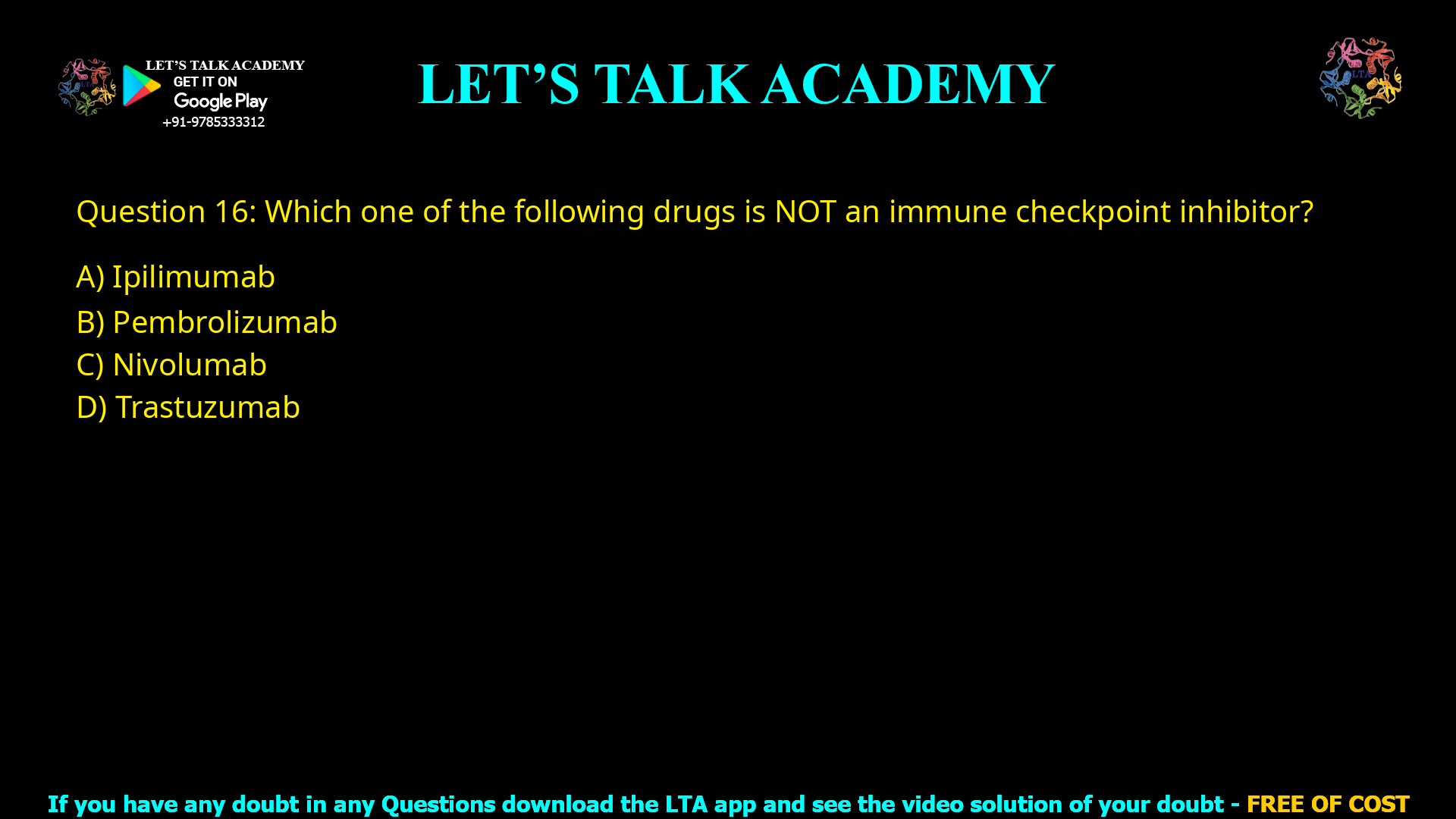 Q.16 Which one of the following drugs is NOT an immune checkpoint inhibitor? (A) Ipilimumab (B) Pembrolizumab (C) Nivolumab (D) Trastuzumab