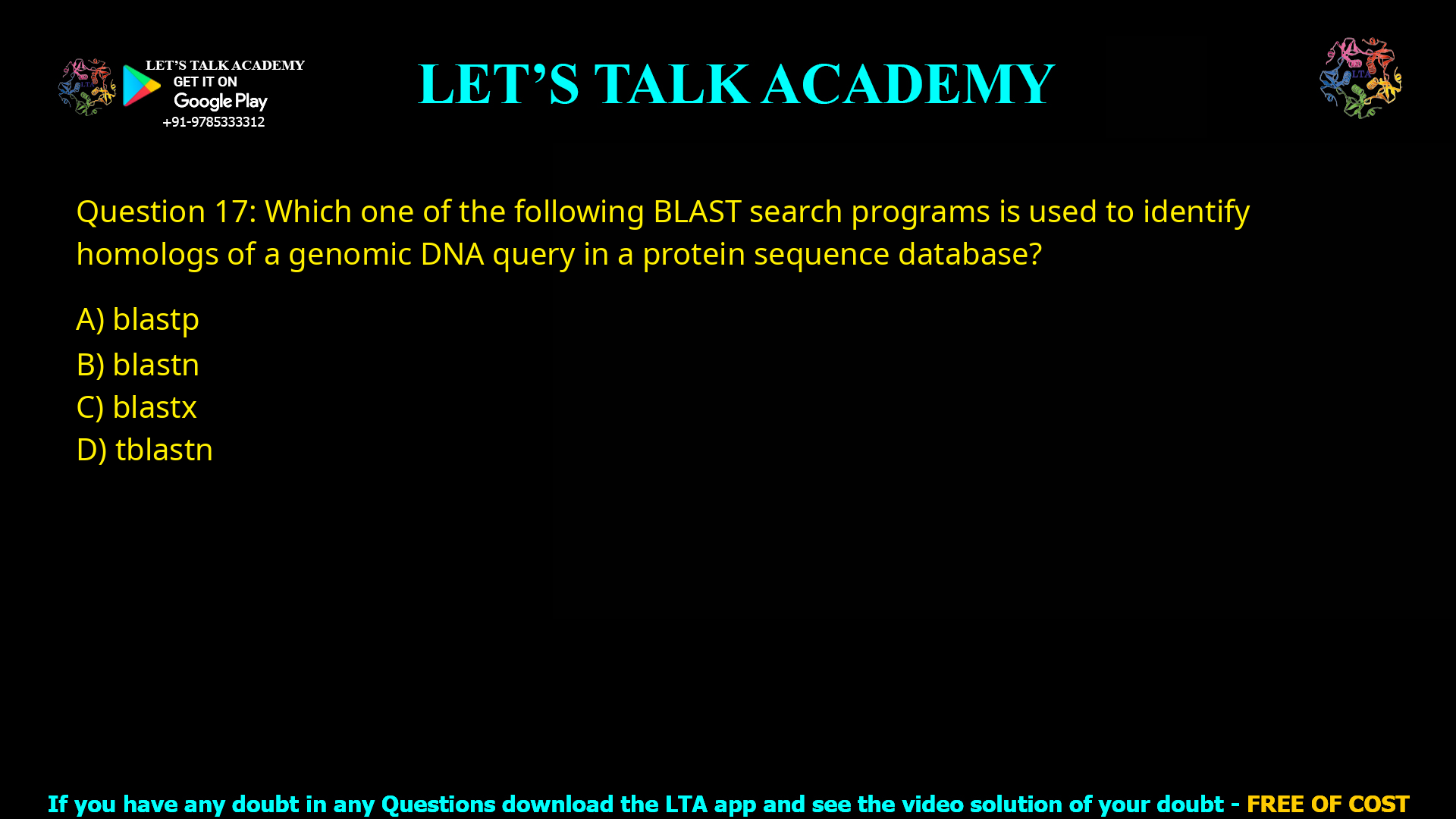 Q.17 Which one of the following BLAST search programs is used to identify homologs of a genomic DNA query in a protein sequence database? (A) blastp (B) blastn (C) blastx (D) tblastn
