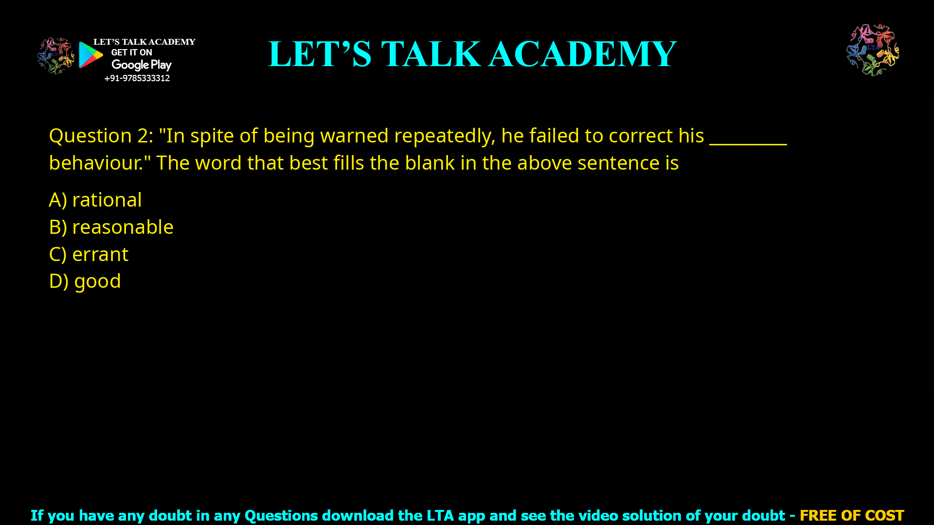 Q.2 “In spite of being warned repeatedly, he failed to correct his _________ behaviour.” The word that best fills the blank in the above sentence is (A) rational (B) reasonable (C) errant (D) good