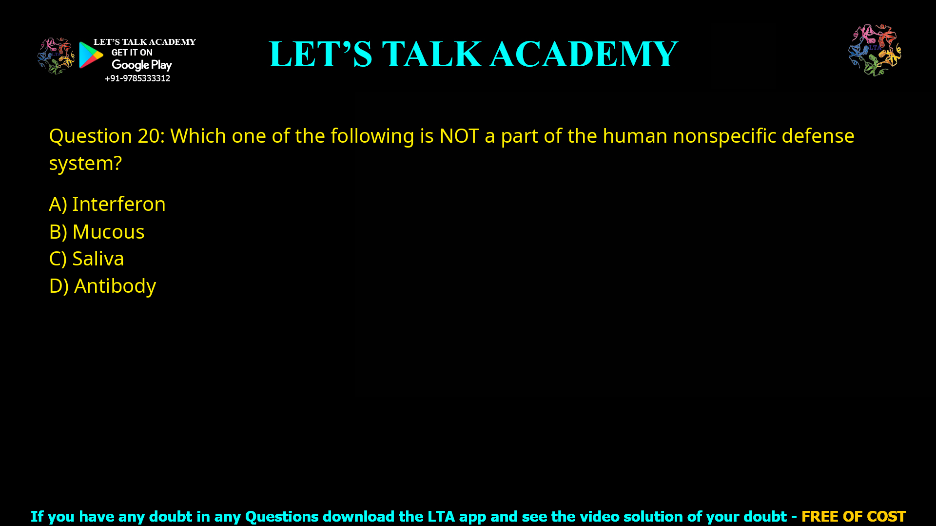 Q.20 Which one of the following is NOT a part of the human nonspecific defense system? (A) Interferon (B) Mucous (C) Saliva (D) Antibody