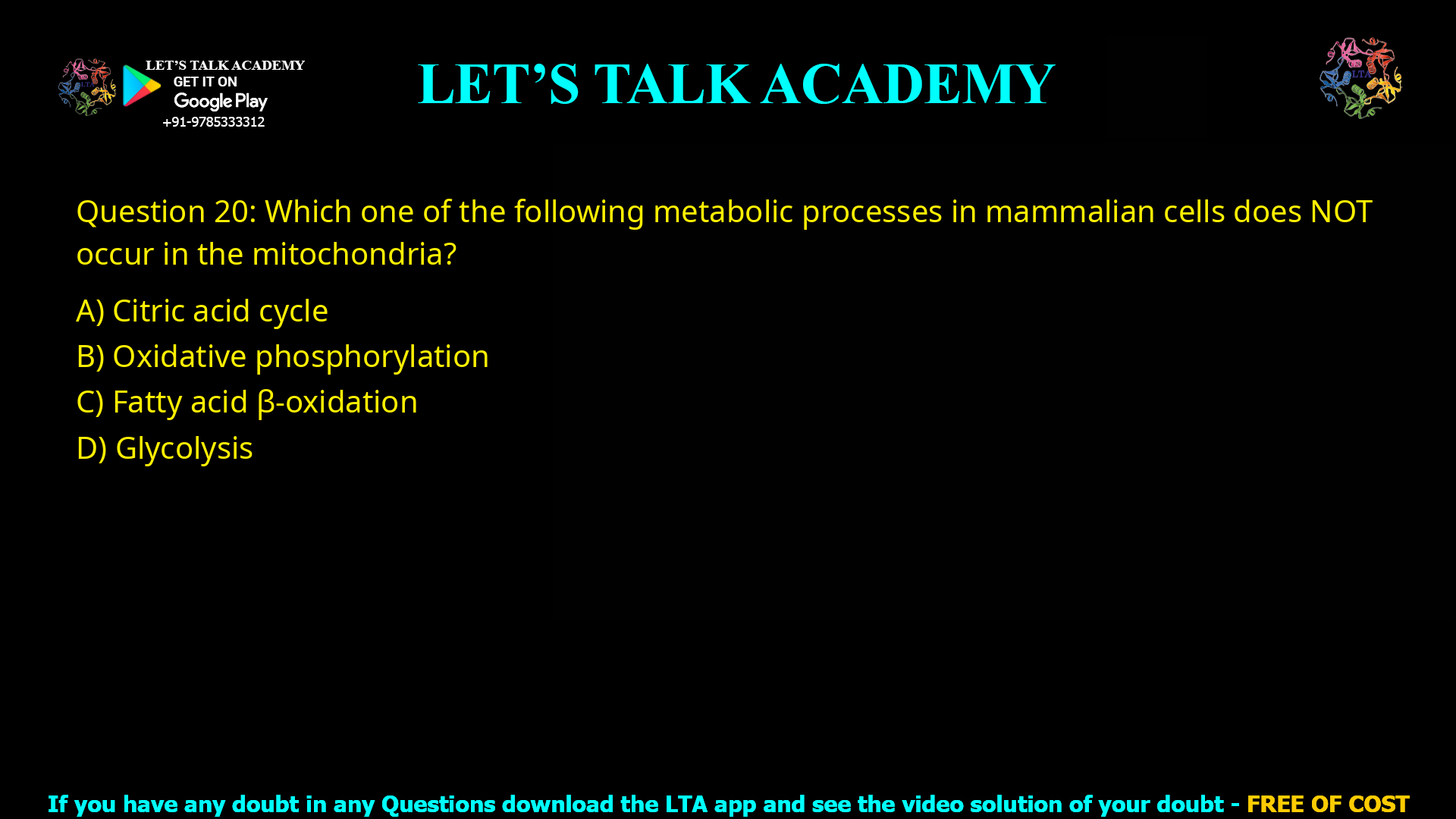 Q.20 Which one of the following metabolic processes in mammalian cells does NOT occur in the mitochondria? (A) Citric acid cycle (B) Oxidative phosphorylation (C) Fatty acid β-oxidation (D) Glycolysis