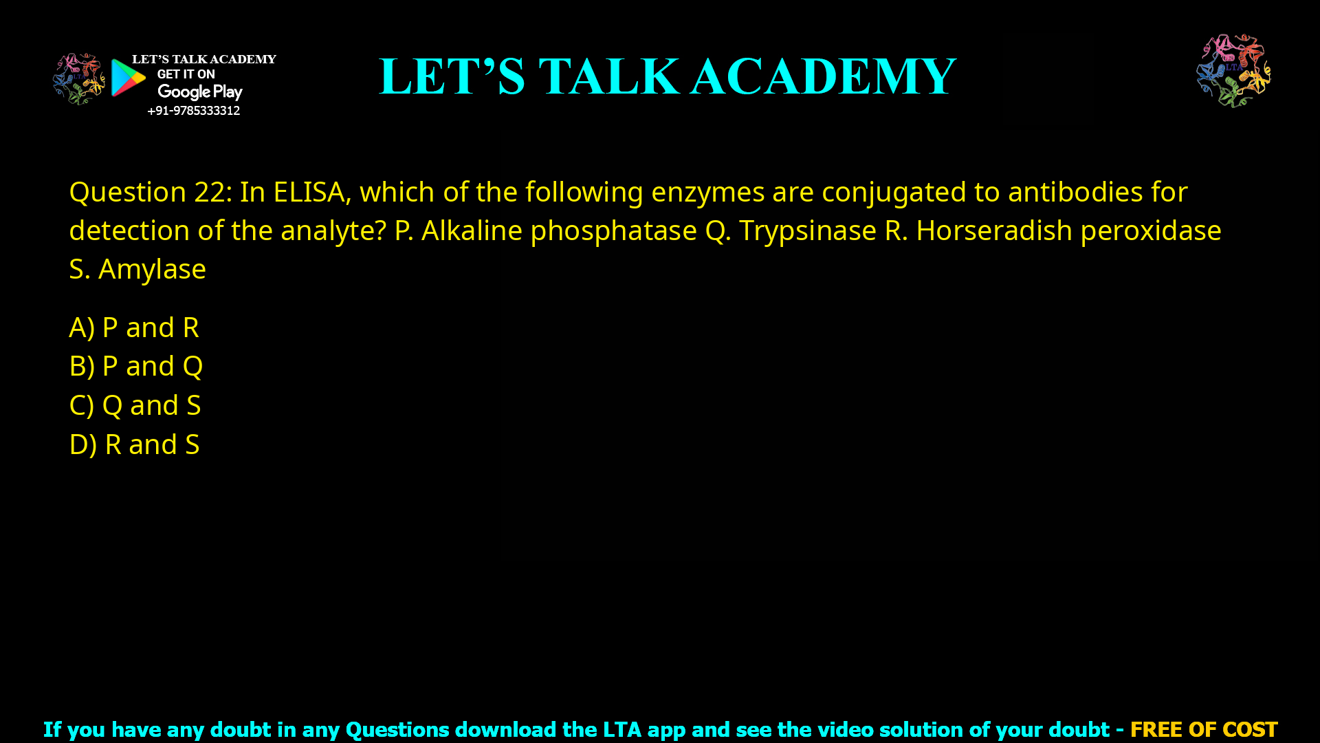 Q.22 In ELISA, which of the following enzymes are conjugated to antibodies for detection of the analyte? P. Alkaline phosphatase Q. Trypsinase R. Horseradish peroxidase S. Amylase (A) P and R (B) P and Q (C) Q and S (D) R and S